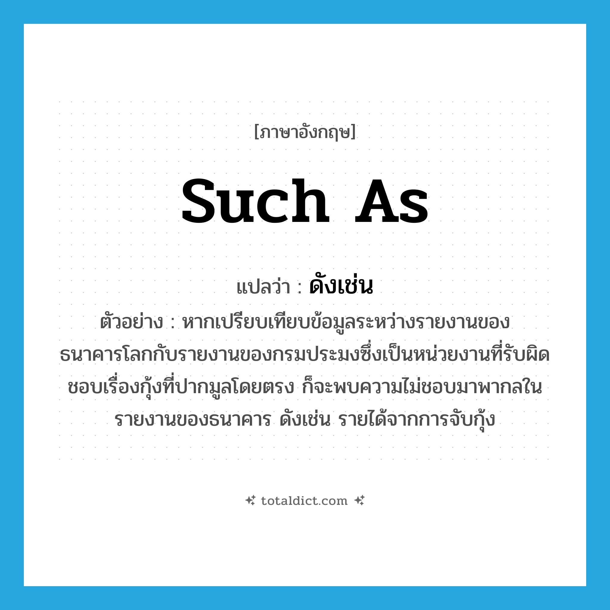 such as แปลว่า?, คำศัพท์ภาษาอังกฤษ such as แปลว่า ดังเช่น ประเภท CONJ ตัวอย่าง หากเปรียบเทียบข้อมูลระหว่างรายงานของธนาคารโลกกับรายงานของกรมประมงซึ่งเป็นหน่วยงานที่รับผิดชอบเรื่องกุ้งที่ปากมูลโดยตรง ก็จะพบความไม่ชอบมาพากลในรายงานของธนาคาร ดังเช่น รายได้จากการจับกุ้ง หมวด CONJ