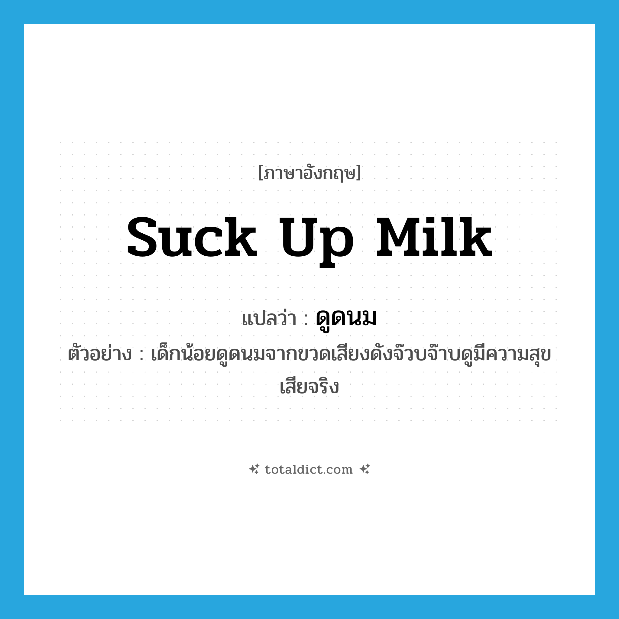 suck up milk แปลว่า?, คำศัพท์ภาษาอังกฤษ suck up milk แปลว่า ดูดนม ประเภท V ตัวอย่าง เด็กน้อยดูดนมจากขวดเสียงดังจ๊วบจ๊าบดูมีความสุขเสียจริง หมวด V