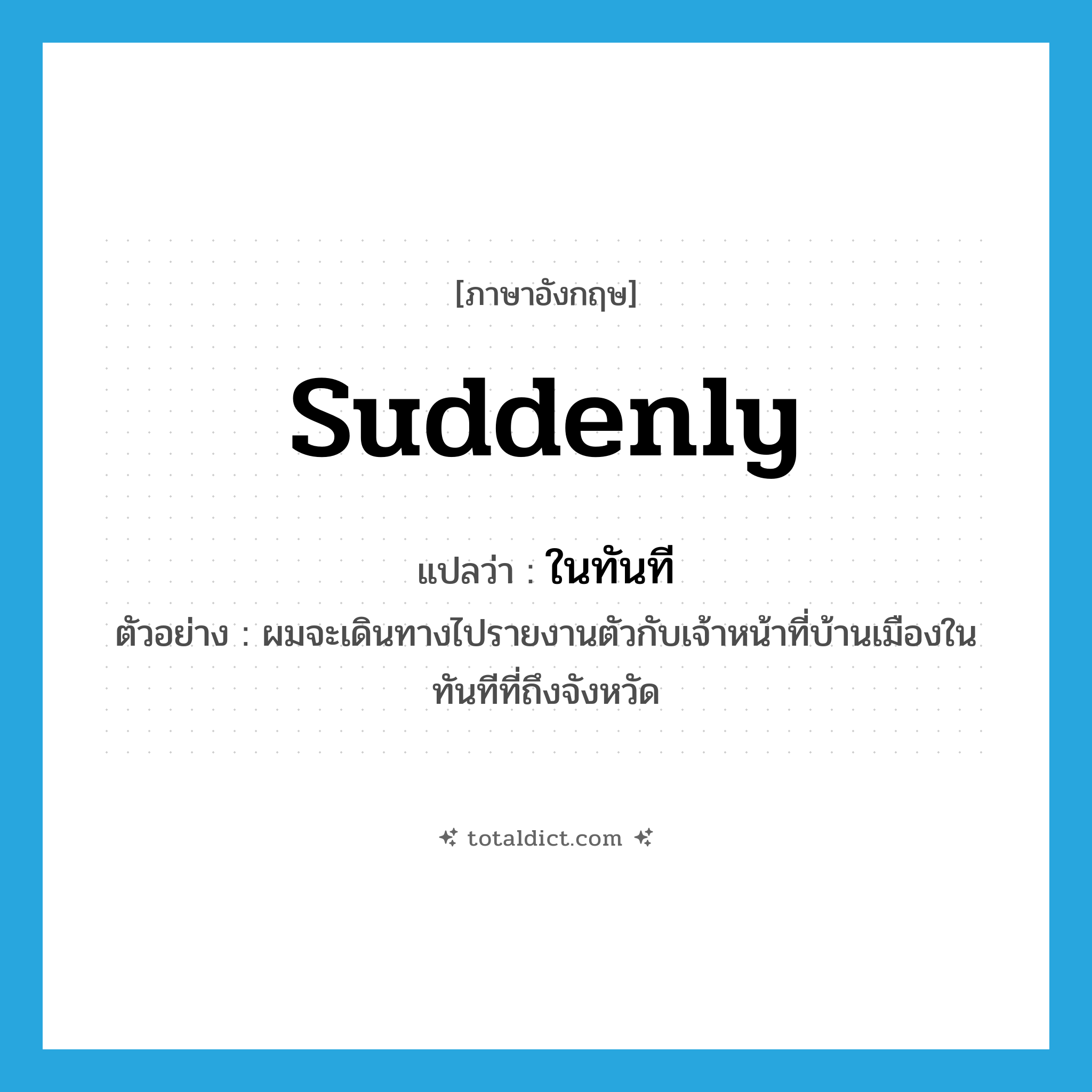 suddenly แปลว่า?, คำศัพท์ภาษาอังกฤษ suddenly แปลว่า ในทันที ประเภท ADV ตัวอย่าง ผมจะเดินทางไปรายงานตัวกับเจ้าหน้าที่บ้านเมืองในทันทีที่ถึงจังหวัด หมวด ADV