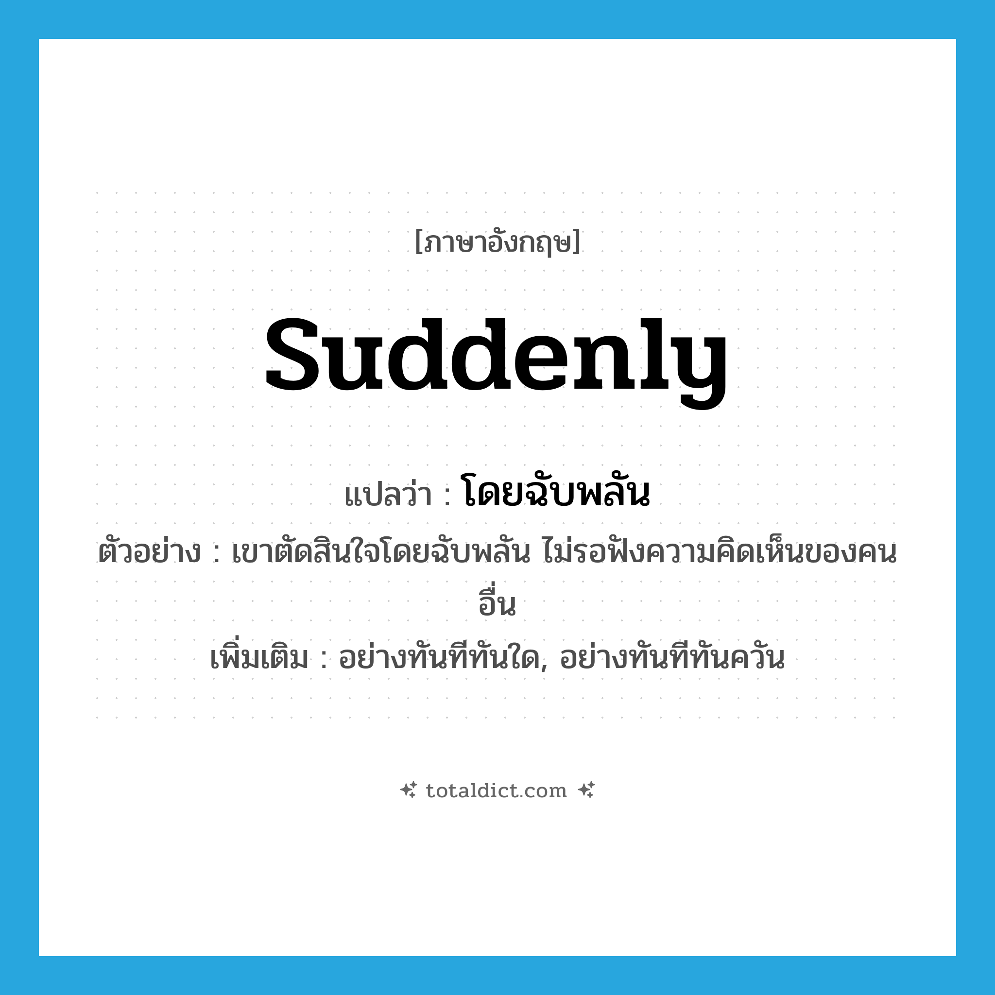 suddenly แปลว่า?, คำศัพท์ภาษาอังกฤษ suddenly แปลว่า โดยฉับพลัน ประเภท ADV ตัวอย่าง เขาตัดสินใจโดยฉับพลัน ไม่รอฟังความคิดเห็นของคนอื่น เพิ่มเติม อย่างทันทีทันใด, อย่างทันทีทันควัน หมวด ADV