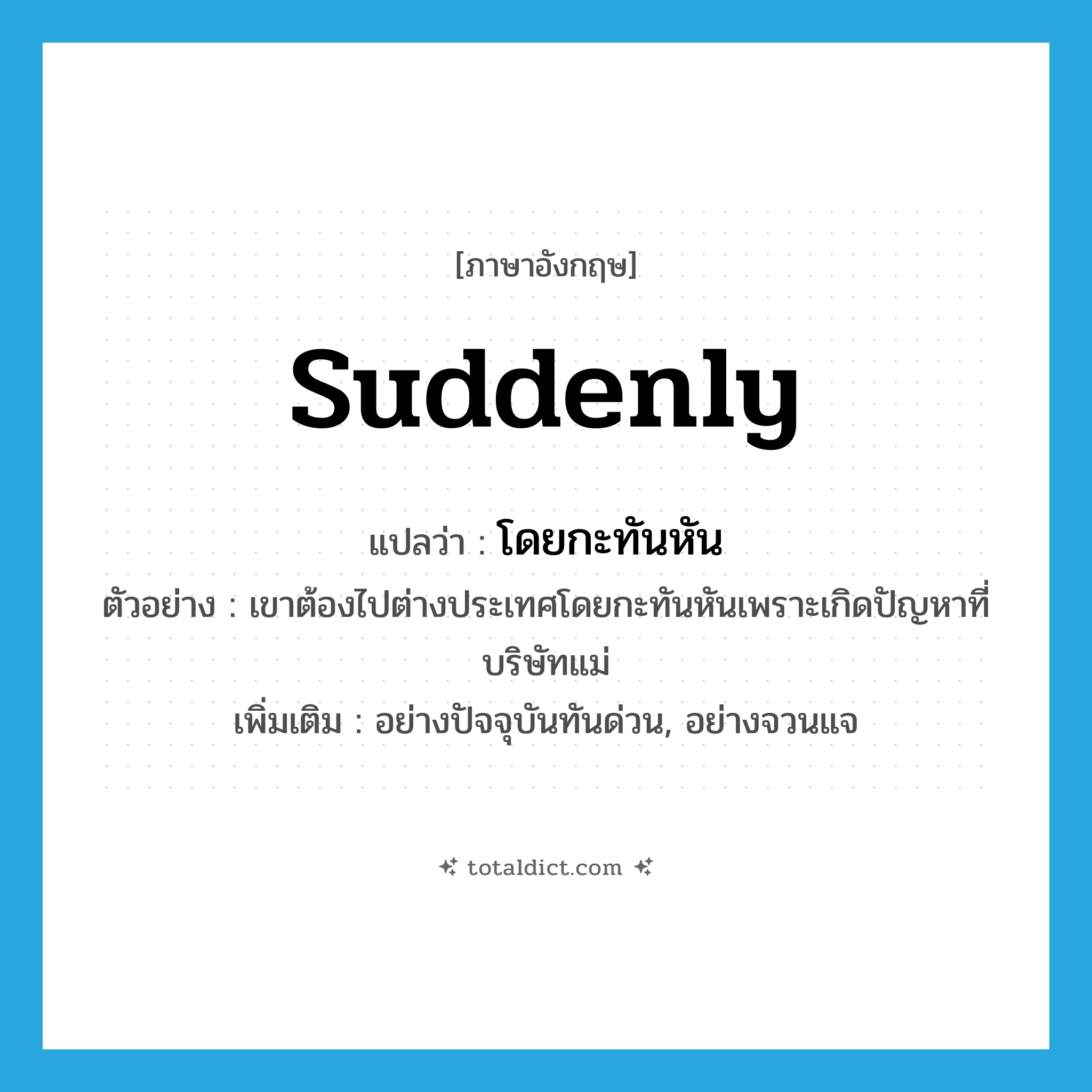 suddenly แปลว่า?, คำศัพท์ภาษาอังกฤษ suddenly แปลว่า โดยกะทันหัน ประเภท ADV ตัวอย่าง เขาต้องไปต่างประเทศโดยกะทันหันเพราะเกิดปัญหาที่บริษัทแม่ เพิ่มเติม อย่างปัจจุบันทันด่วน, อย่างจวนแจ หมวด ADV