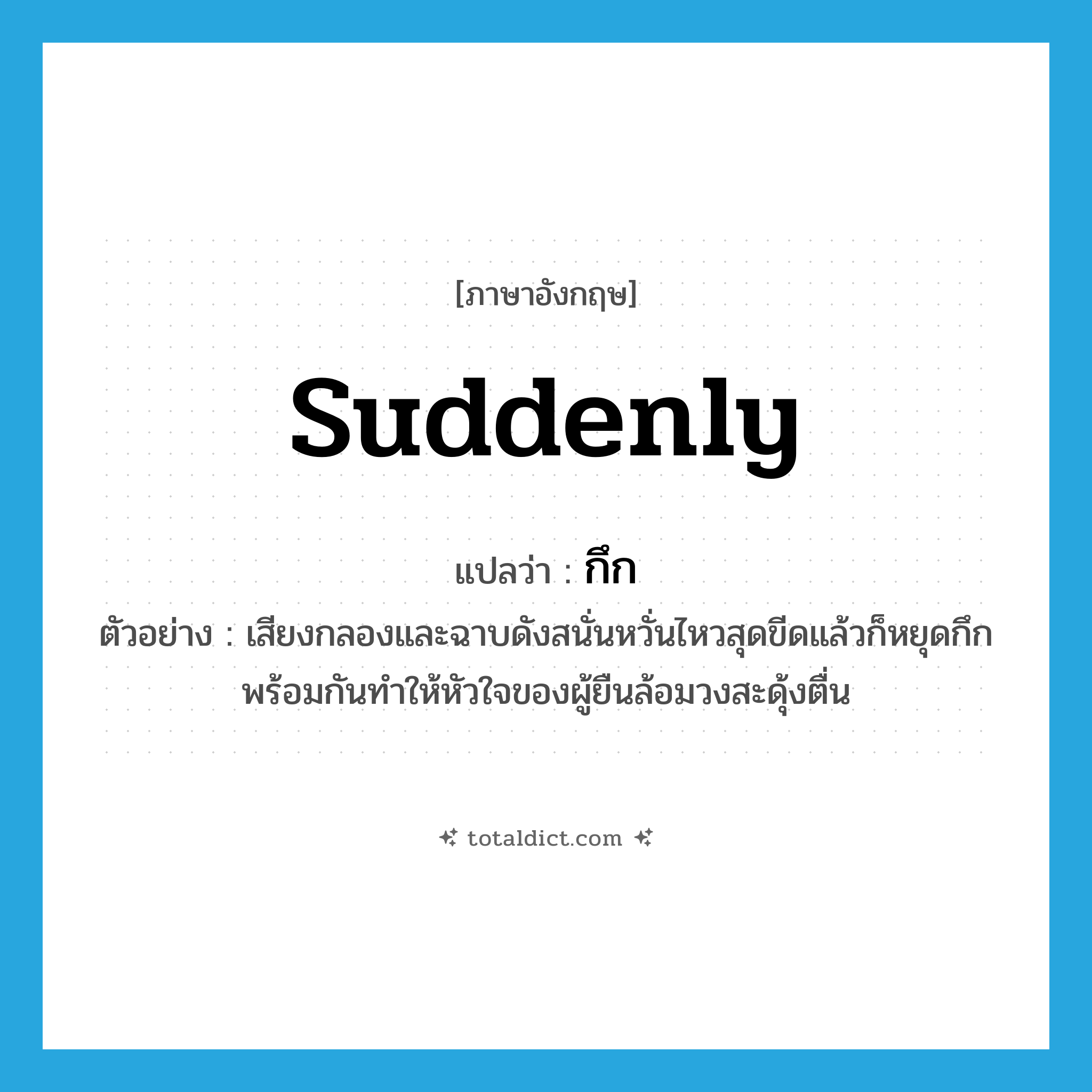 suddenly แปลว่า?, คำศัพท์ภาษาอังกฤษ suddenly แปลว่า กึก ประเภท ADV ตัวอย่าง เสียงกลองและฉาบดังสนั่นหวั่นไหวสุดขีดแล้วก็หยุดกึกพร้อมกันทำให้หัวใจของผู้ยืนล้อมวงสะดุ้งตื่น หมวด ADV