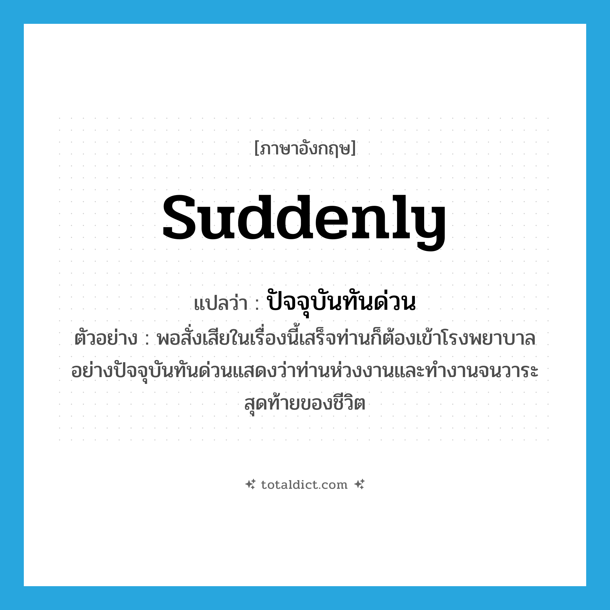 suddenly แปลว่า?, คำศัพท์ภาษาอังกฤษ suddenly แปลว่า ปัจจุบันทันด่วน ประเภท ADV ตัวอย่าง พอสั่งเสียในเรื่องนี้เสร็จท่านก็ต้องเข้าโรงพยาบาลอย่างปัจจุบันทันด่วนแสดงว่าท่านห่วงงานและทำงานจนวาระสุดท้ายของชีวิต หมวด ADV