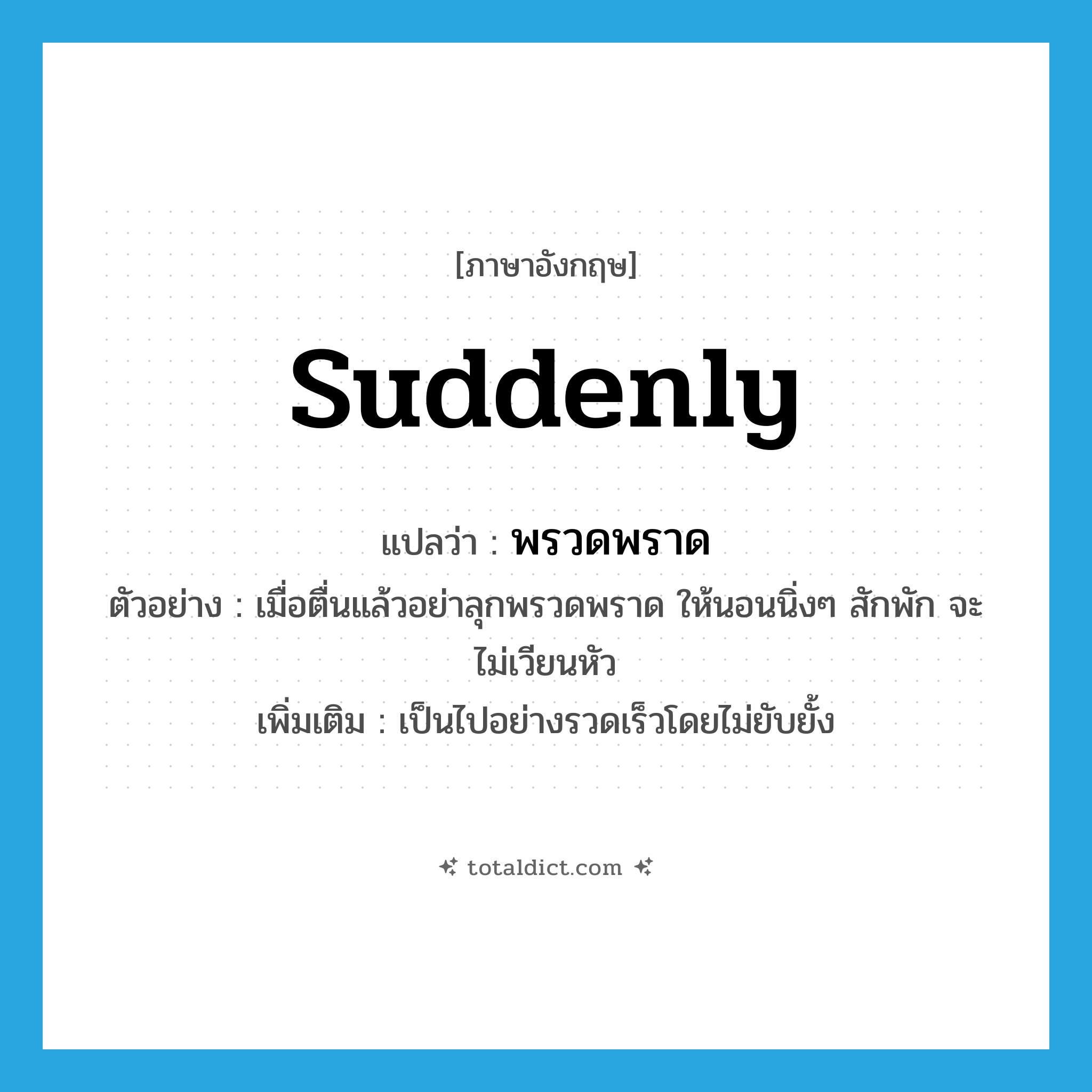 suddenly แปลว่า?, คำศัพท์ภาษาอังกฤษ suddenly แปลว่า พรวดพราด ประเภท ADV ตัวอย่าง เมื่อตื่นแล้วอย่าลุกพรวดพราด ให้นอนนิ่งๆ สักพัก จะไม่เวียนหัว เพิ่มเติม เป็นไปอย่างรวดเร็วโดยไม่ยับยั้ง หมวด ADV