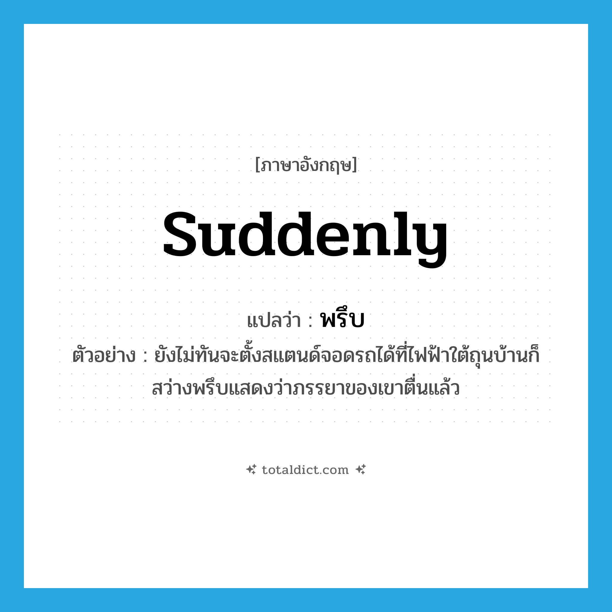 suddenly แปลว่า?, คำศัพท์ภาษาอังกฤษ suddenly แปลว่า พรึบ ประเภท ADV ตัวอย่าง ยังไม่ทันจะตั้งสแตนด์จอดรถได้ที่ไฟฟ้าใต้ถุนบ้านก็สว่างพรึบแสดงว่าภรรยาของเขาตื่นแล้ว หมวด ADV