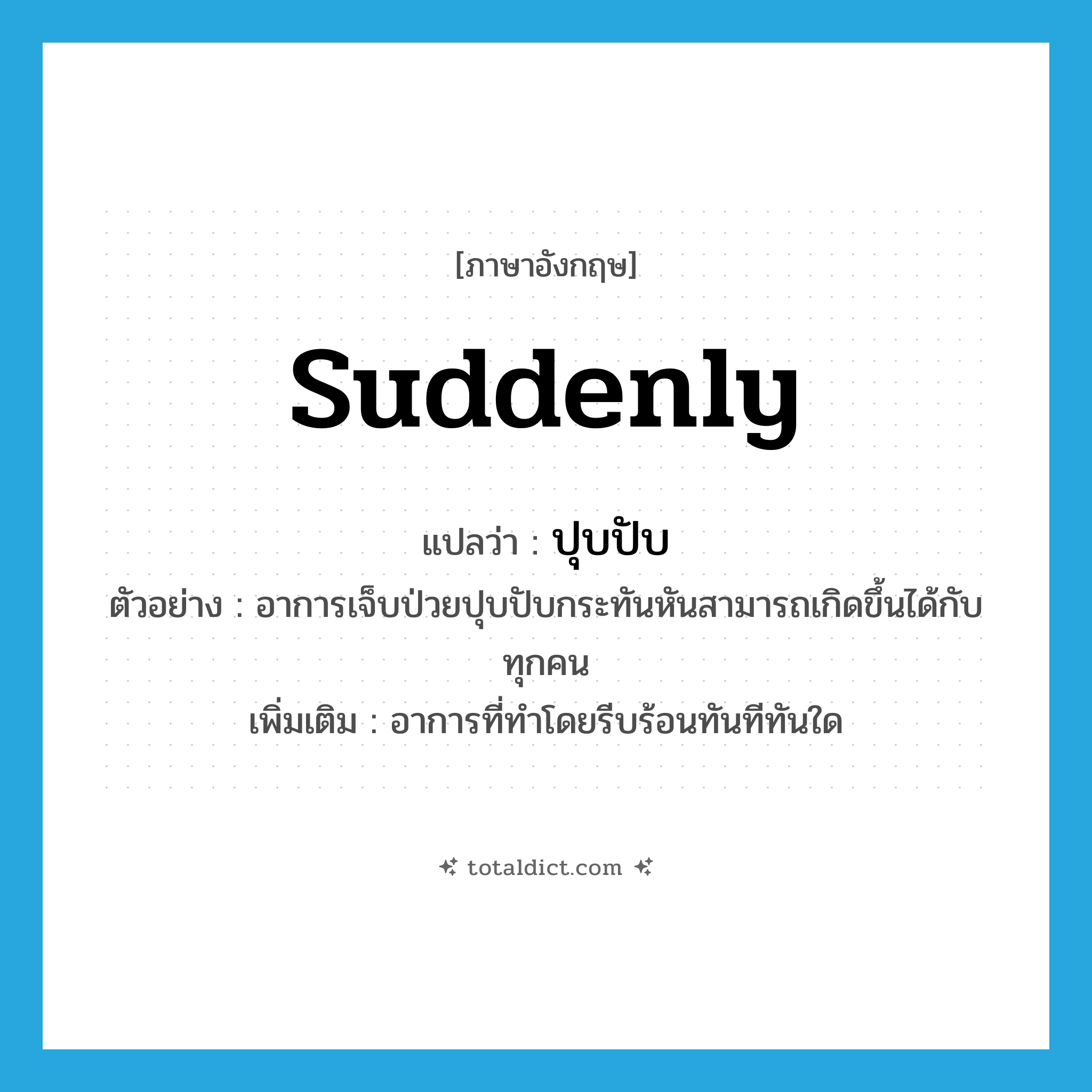 suddenly แปลว่า?, คำศัพท์ภาษาอังกฤษ suddenly แปลว่า ปุบปับ ประเภท ADV ตัวอย่าง อาการเจ็บป่วยปุบปับกระทันหันสามารถเกิดขึ้นได้กับทุกคน เพิ่มเติม อาการที่ทำโดยรีบร้อนทันทีทันใด หมวด ADV