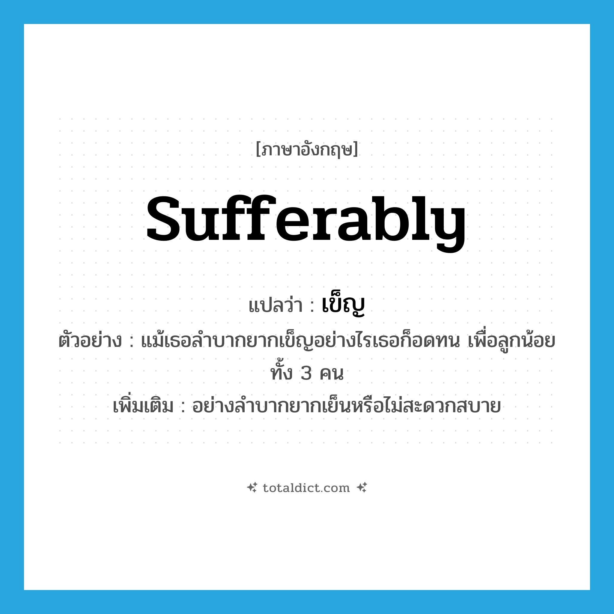 sufferably แปลว่า?, คำศัพท์ภาษาอังกฤษ sufferably แปลว่า เข็ญ ประเภท ADV ตัวอย่าง แม้เธอลำบากยากเข็ญอย่างไรเธอก็อดทน เพื่อลูกน้อยทั้ง 3 คน เพิ่มเติม อย่างลำบากยากเย็นหรือไม่สะดวกสบาย หมวด ADV