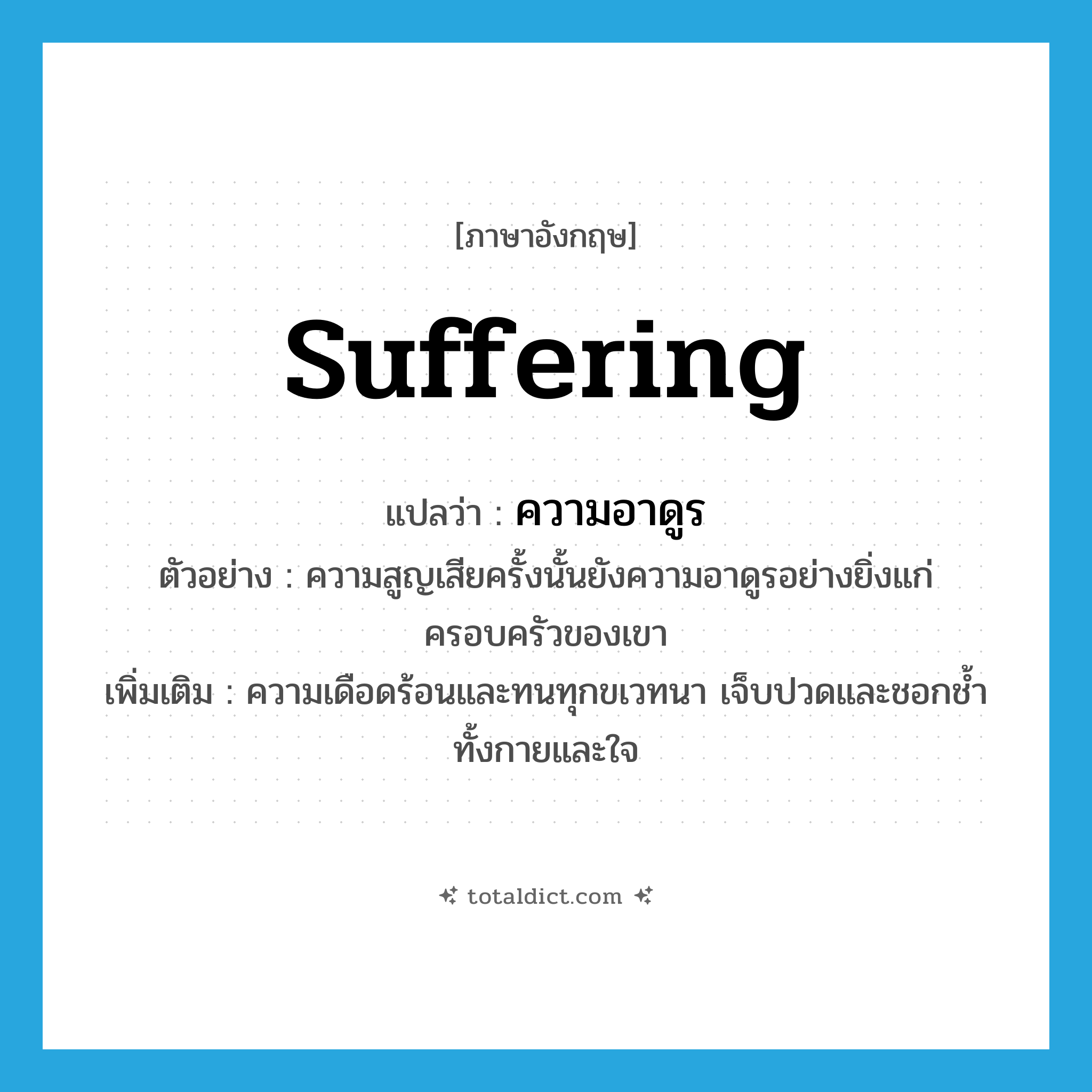 suffering แปลว่า?, คำศัพท์ภาษาอังกฤษ suffering แปลว่า ความอาดูร ประเภท N ตัวอย่าง ความสูญเสียครั้งนั้นยังความอาดูรอย่างยิ่งแก่ครอบครัวของเขา เพิ่มเติม ความเดือดร้อนและทนทุกขเวทนา เจ็บปวดและชอกช้ำทั้งกายและใจ หมวด N