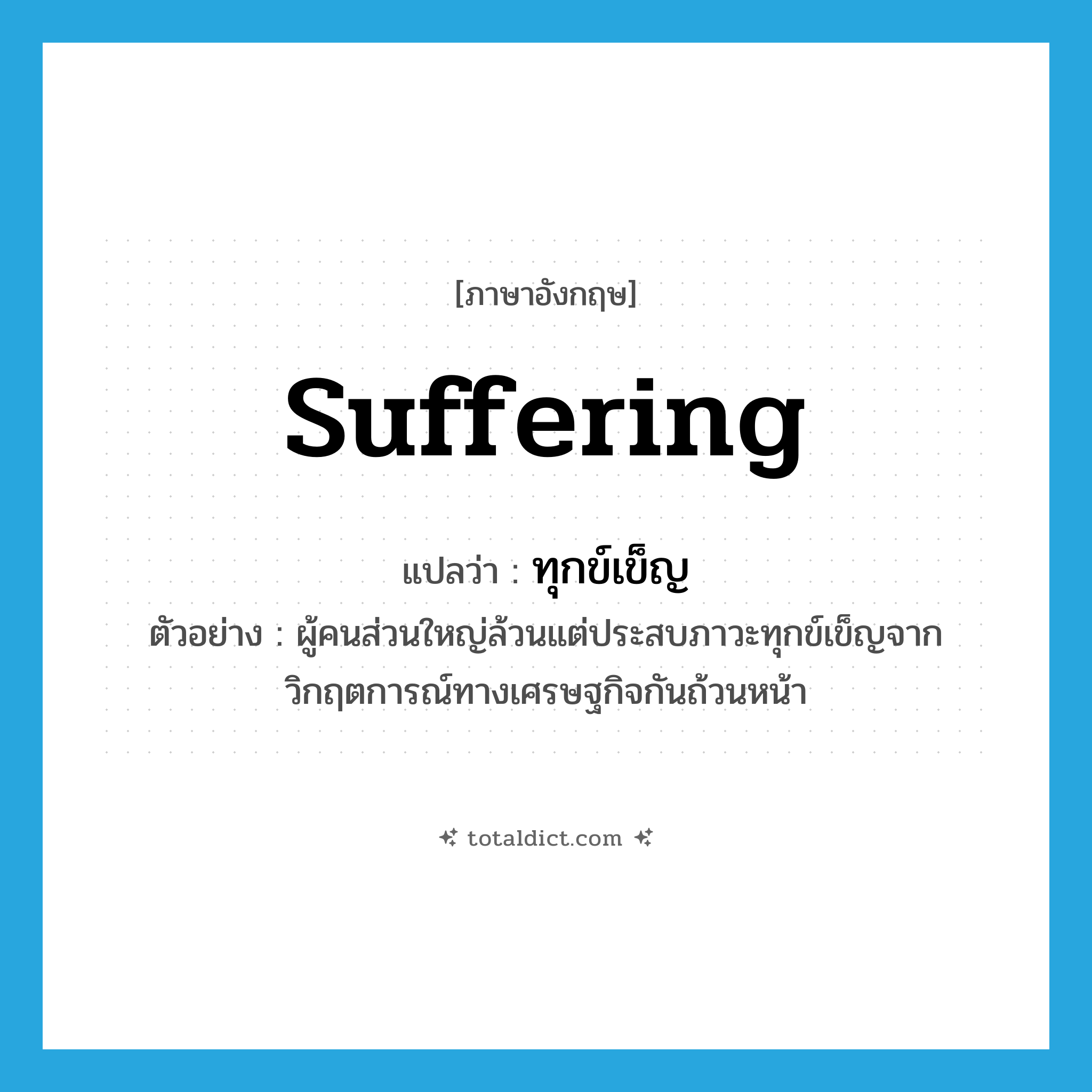 suffering แปลว่า?, คำศัพท์ภาษาอังกฤษ suffering แปลว่า ทุกข์เข็ญ ประเภท N ตัวอย่าง ผู้คนส่วนใหญ่ล้วนแต่ประสบภาวะทุกข์เข็ญจากวิกฤตการณ์ทางเศรษฐกิจกันถ้วนหน้า หมวด N