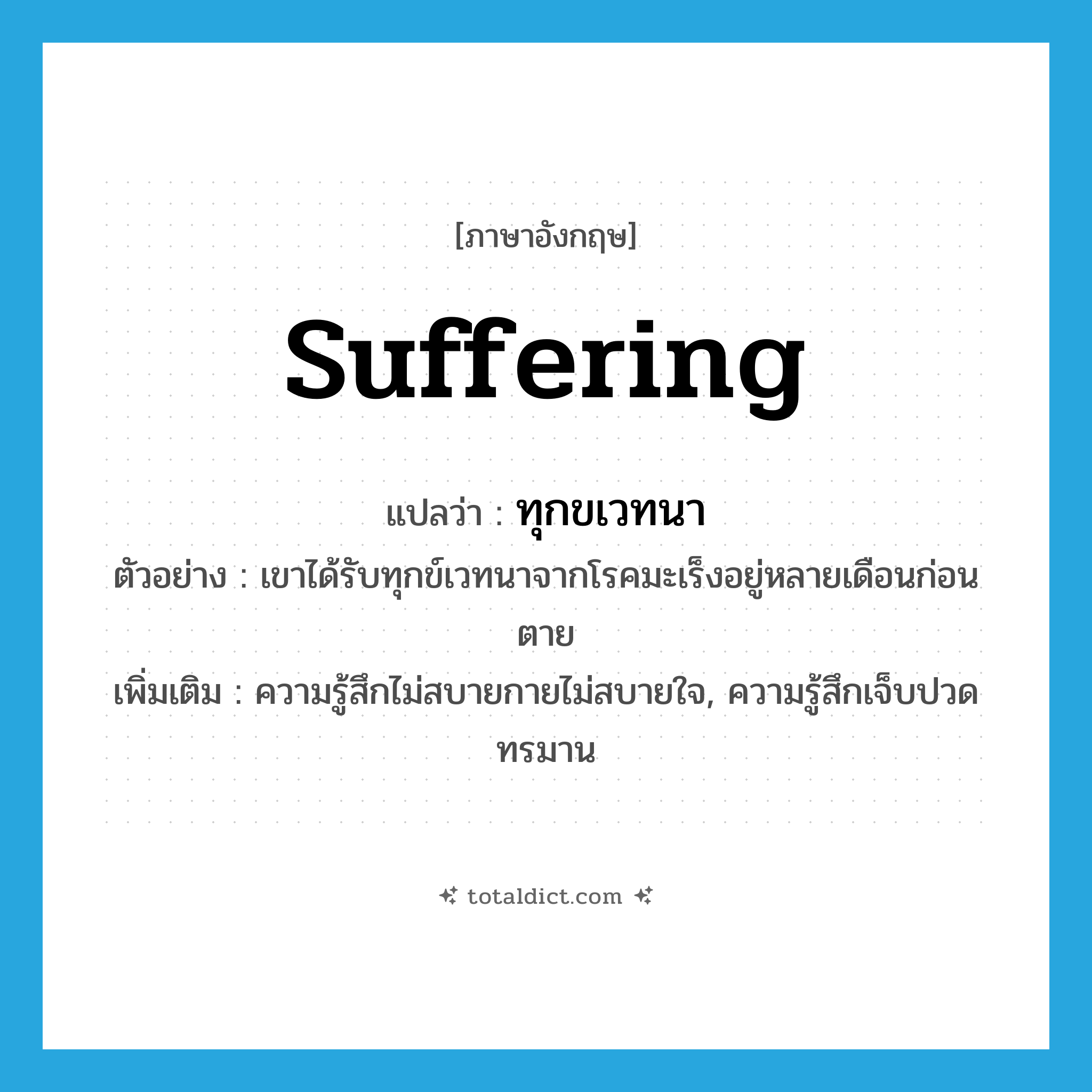 suffering แปลว่า?, คำศัพท์ภาษาอังกฤษ suffering แปลว่า ทุกขเวทนา ประเภท N ตัวอย่าง เขาได้รับทุกข์เวทนาจากโรคมะเร็งอยู่หลายเดือนก่อนตาย เพิ่มเติม ความรู้สึกไม่สบายกายไม่สบายใจ, ความรู้สึกเจ็บปวดทรมาน หมวด N