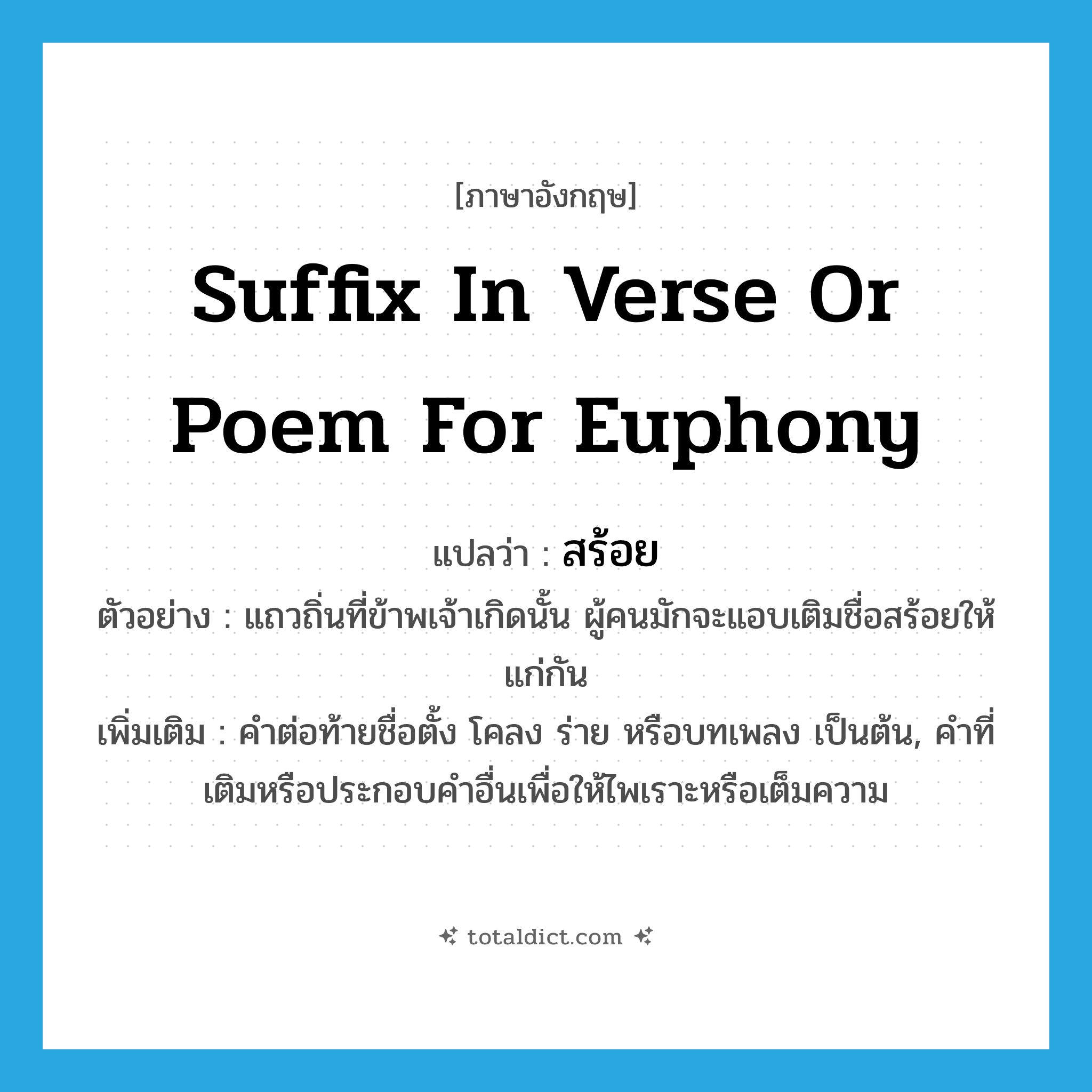 suffix in verse or poem for euphony แปลว่า?, คำศัพท์ภาษาอังกฤษ suffix in verse or poem for euphony แปลว่า สร้อย ประเภท N ตัวอย่าง แถวถิ่นที่ข้าพเจ้าเกิดนั้น ผู้คนมักจะแอบเติมชื่อสร้อยให้แก่กัน เพิ่มเติม คำต่อท้ายชื่อตั้ง โคลง ร่าย หรือบทเพลง เป็นต้น, คำที่เติมหรือประกอบคำอื่นเพื่อให้ไพเราะหรือเต็มความ หมวด N