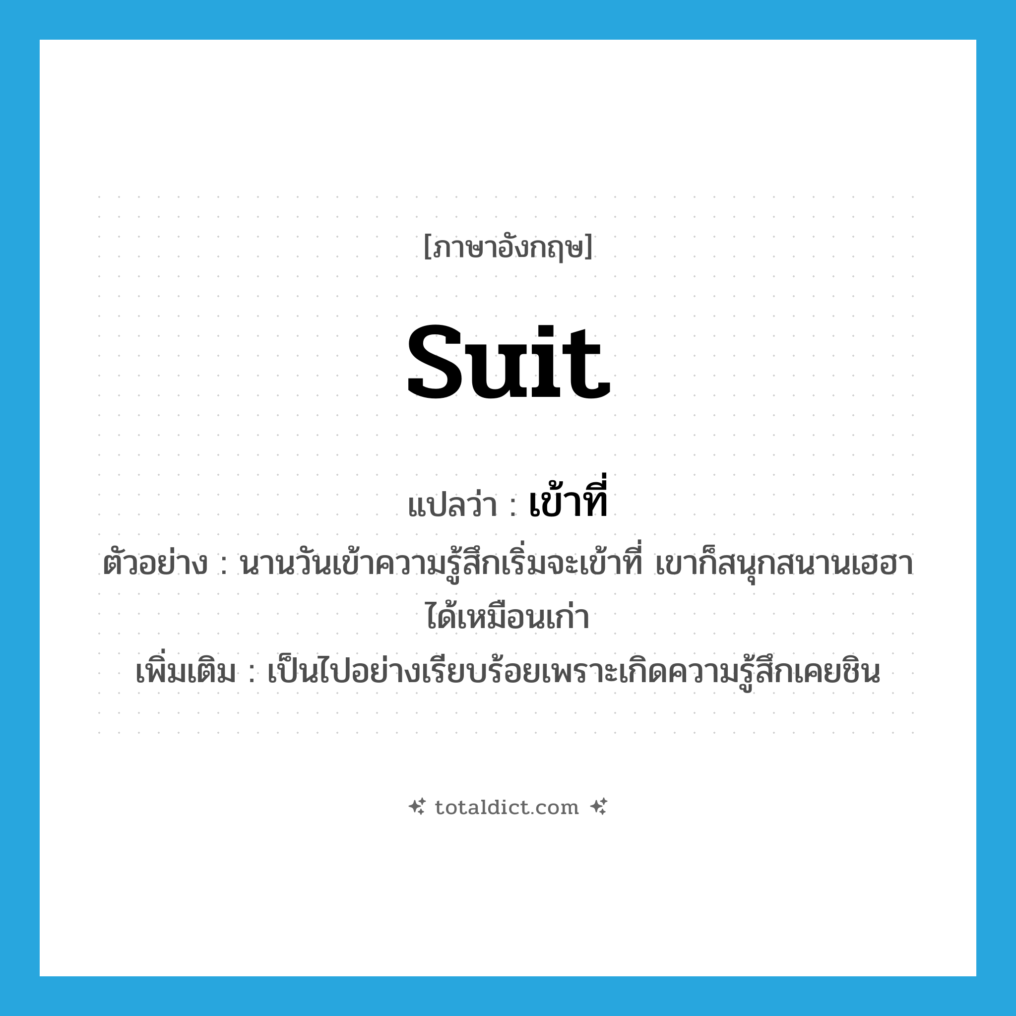 suit แปลว่า?, คำศัพท์ภาษาอังกฤษ suit แปลว่า เข้าที่ ประเภท V ตัวอย่าง นานวันเข้าความรู้สึกเริ่มจะเข้าที่ เขาก็สนุกสนานเฮฮาได้เหมือนเก่า เพิ่มเติม เป็นไปอย่างเรียบร้อยเพราะเกิดความรู้สึกเคยชิน หมวด V