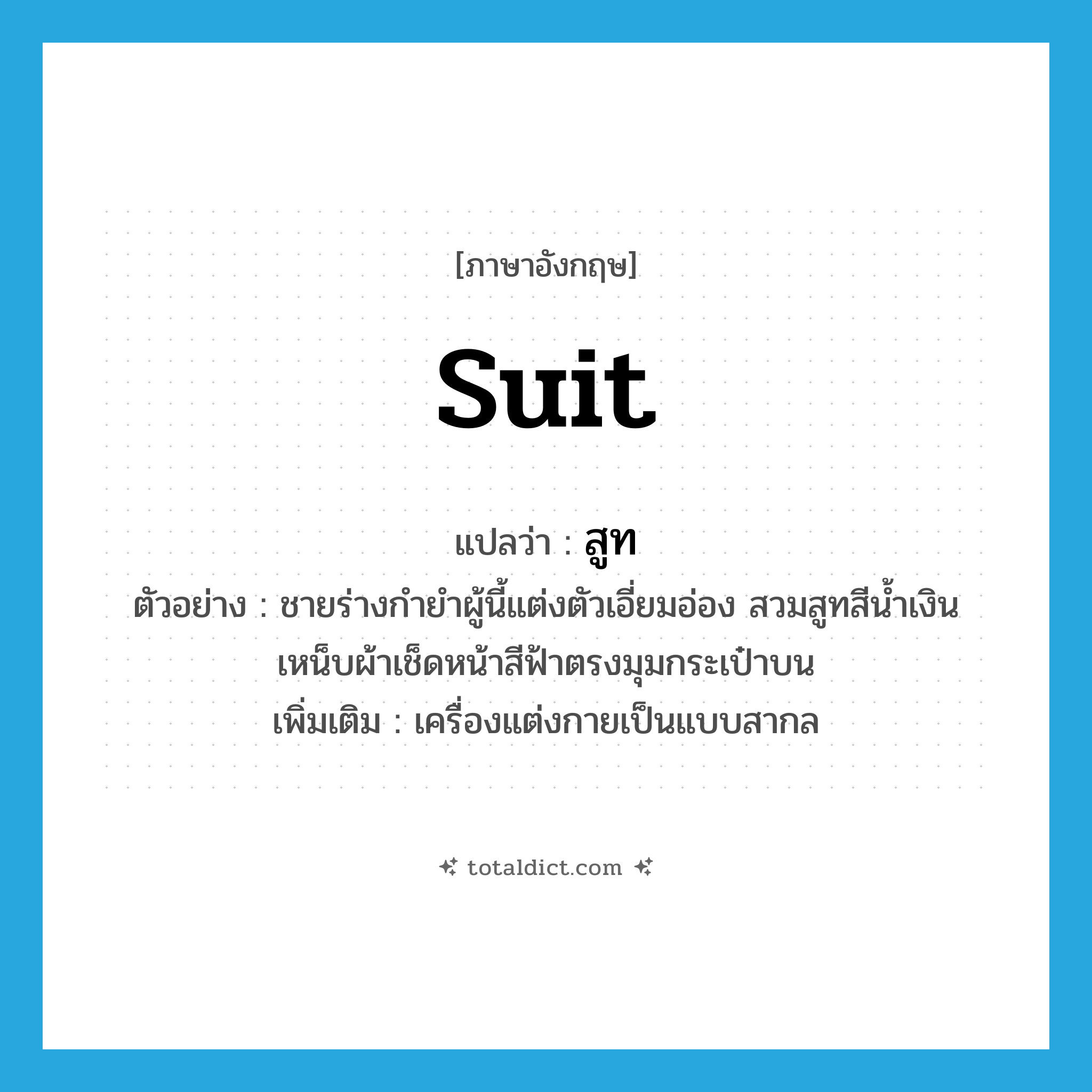 suit แปลว่า?, คำศัพท์ภาษาอังกฤษ suit แปลว่า สูท ประเภท N ตัวอย่าง ชายร่างกำยำผู้นี้แต่งตัวเอี่ยมอ่อง สวมสูทสีน้ำเงิน เหน็บผ้าเช็ดหน้าสีฟ้าตรงมุมกระเป๋าบน เพิ่มเติม เครื่องแต่งกายเป็นแบบสากล หมวด N