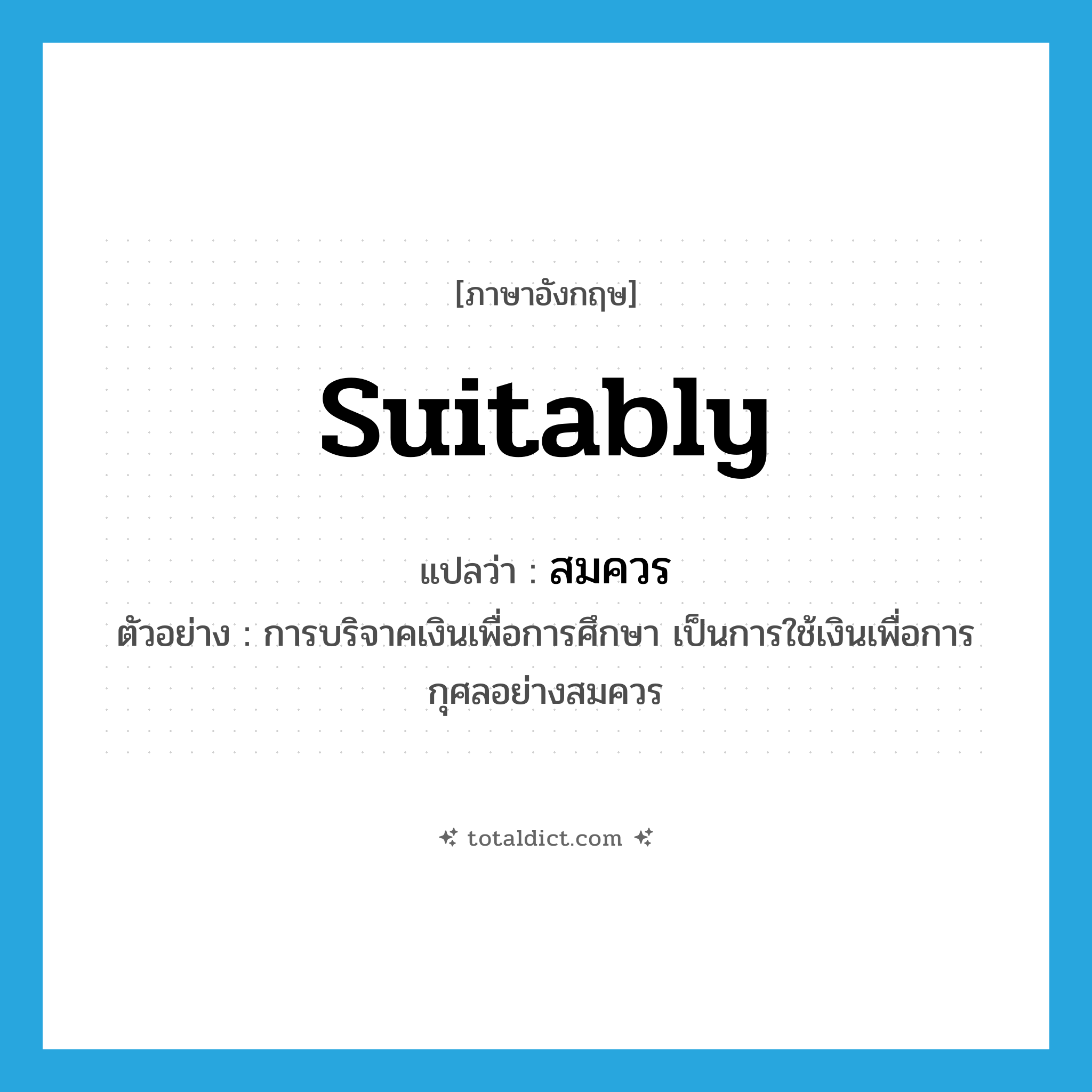 suitably แปลว่า?, คำศัพท์ภาษาอังกฤษ suitably แปลว่า สมควร ประเภท ADV ตัวอย่าง การบริจาคเงินเพื่อการศึกษา เป็นการใช้เงินเพื่อการกุศลอย่างสมควร หมวด ADV