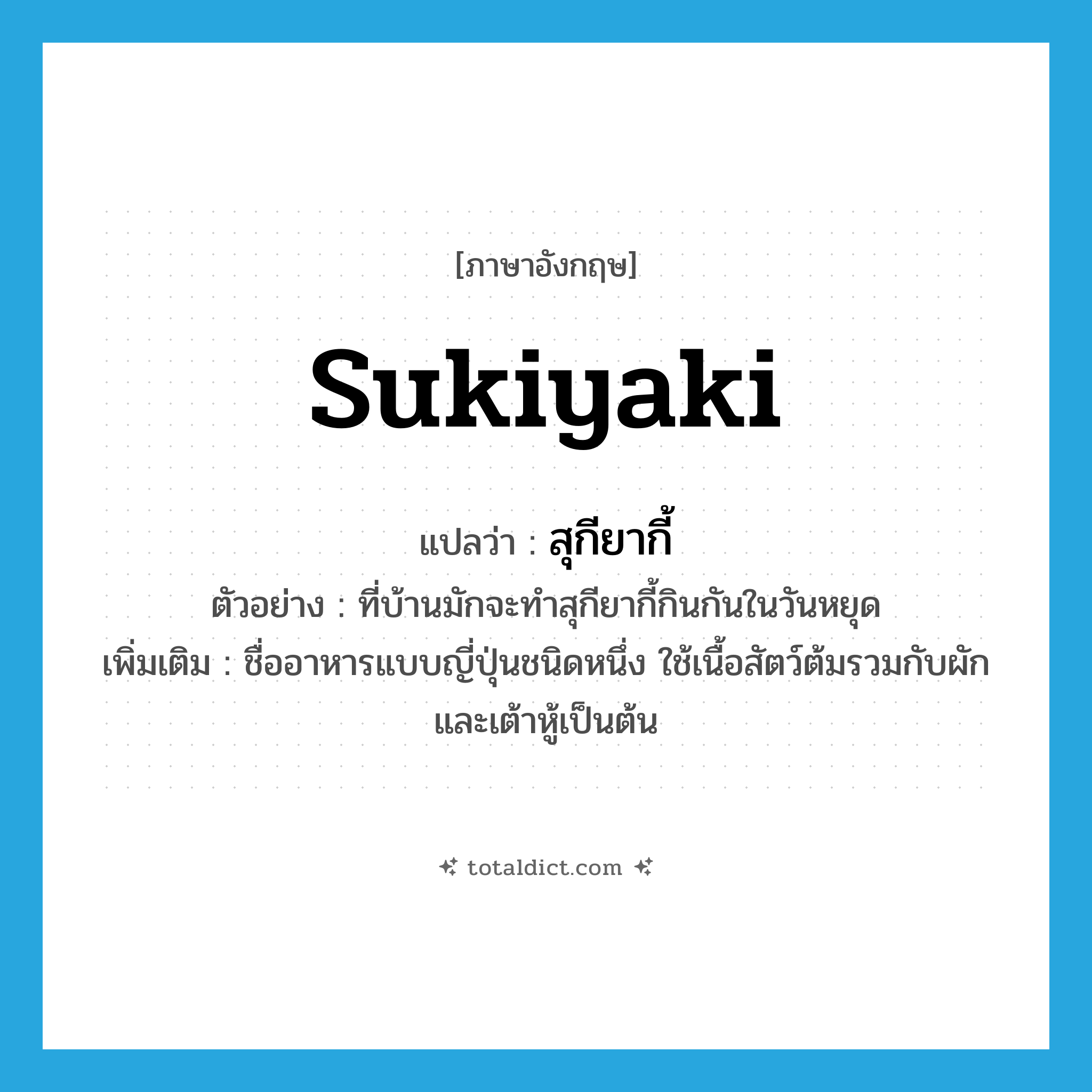 Sukiyaki แปลว่า?, คำศัพท์ภาษาอังกฤษ Sukiyaki แปลว่า สุกียากี้ ประเภท N ตัวอย่าง ที่บ้านมักจะทำสุกียากี้กินกันในวันหยุด เพิ่มเติม ชื่ออาหารแบบญี่ปุ่นชนิดหนึ่ง ใช้เนื้อสัตว์ต้มรวมกับผักและเต้าหู้เป็นต้น หมวด N