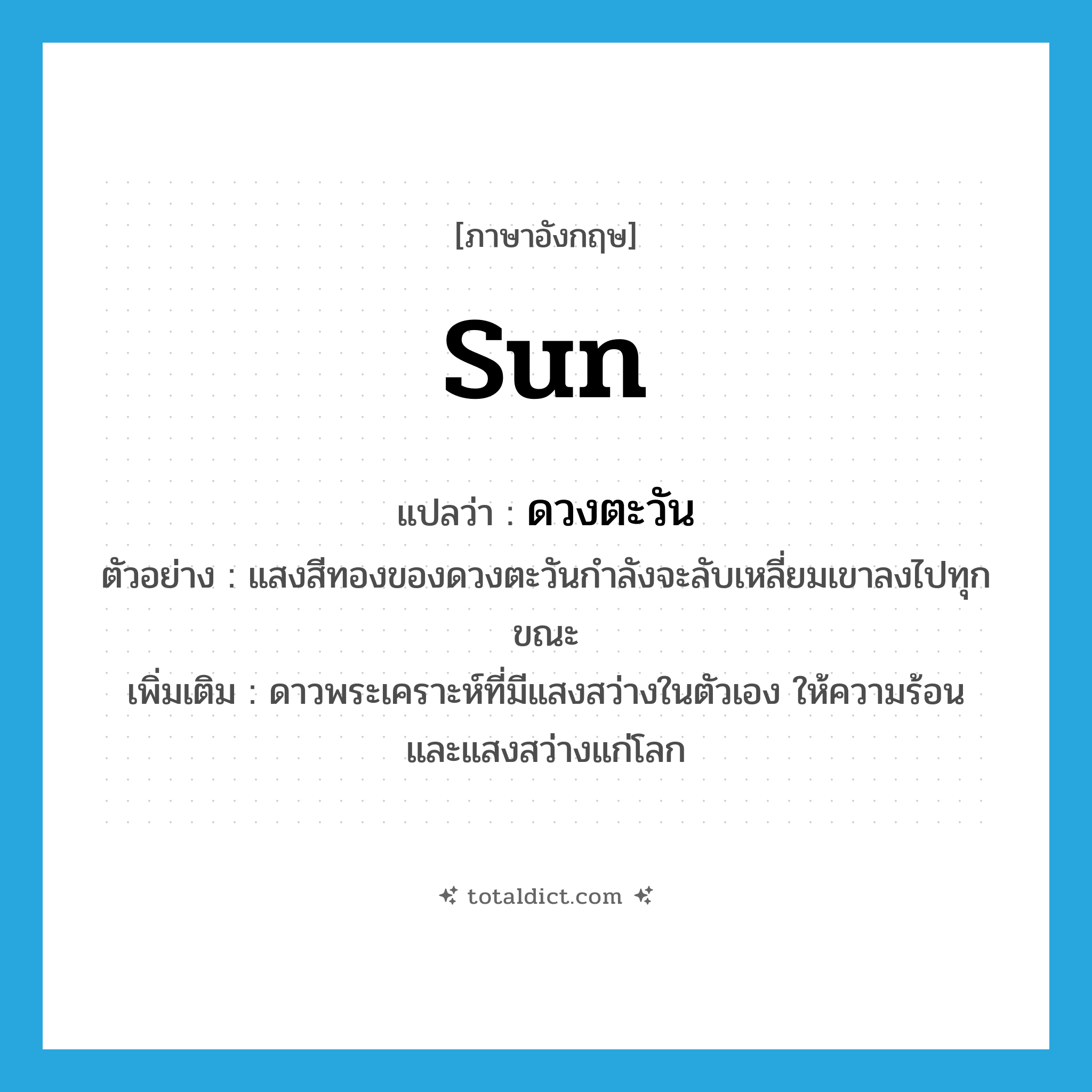 sun แปลว่า?, คำศัพท์ภาษาอังกฤษ sun แปลว่า ดวงตะวัน ประเภท N ตัวอย่าง แสงสีทองของดวงตะวันกำลังจะลับเหลี่ยมเขาลงไปทุกขณะ เพิ่มเติม ดาวพระเคราะห์ที่มีแสงสว่างในตัวเอง ให้ความร้อน และแสงสว่างแก่โลก หมวด N