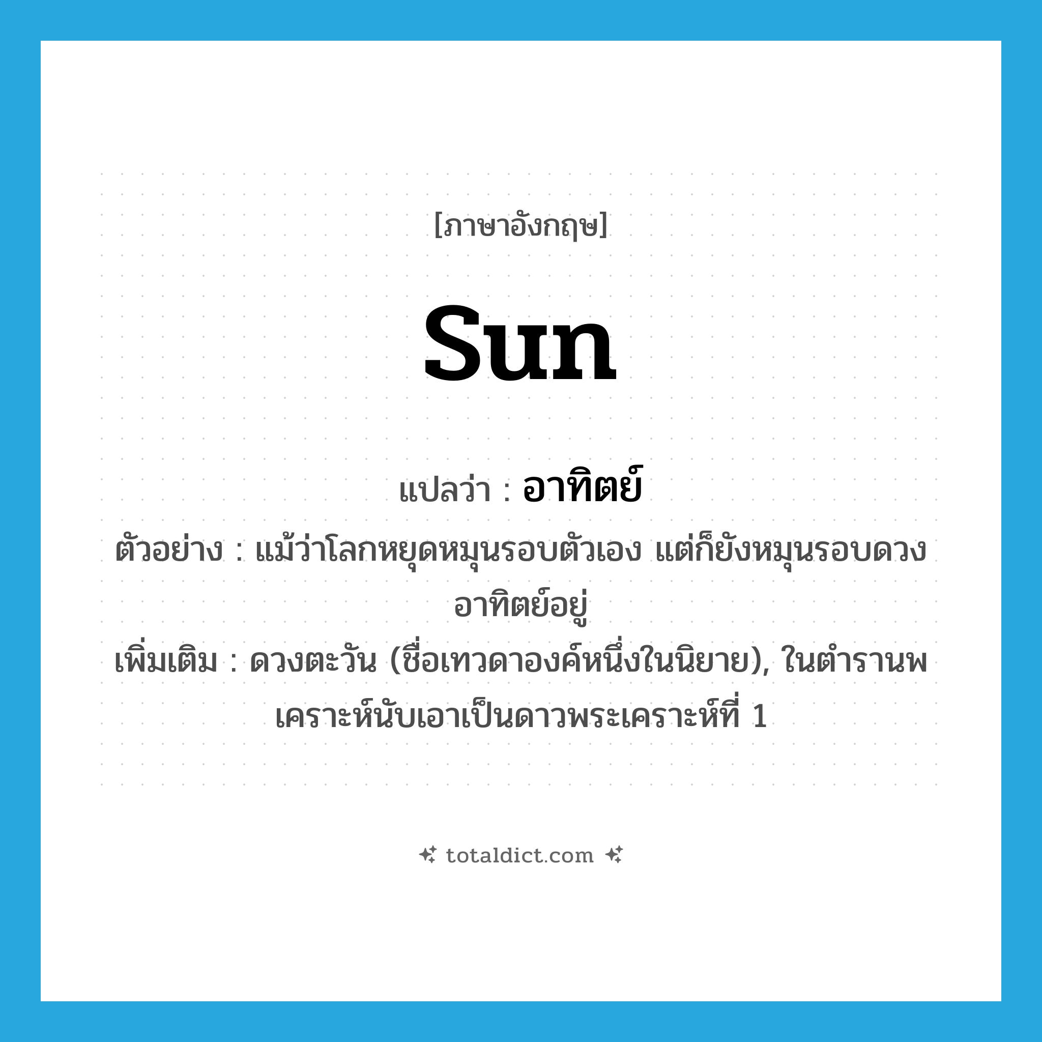 sun แปลว่า?, คำศัพท์ภาษาอังกฤษ sun แปลว่า อาทิตย์ ประเภท N ตัวอย่าง แม้ว่าโลกหยุดหมุนรอบตัวเอง แต่ก็ยังหมุนรอบดวงอาทิตย์อยู่ เพิ่มเติม ดวงตะวัน (ชื่อเทวดาองค์หนึ่งในนิยาย), ในตำรานพเคราะห์นับเอาเป็นดาวพระเคราะห์ที่ 1 หมวด N