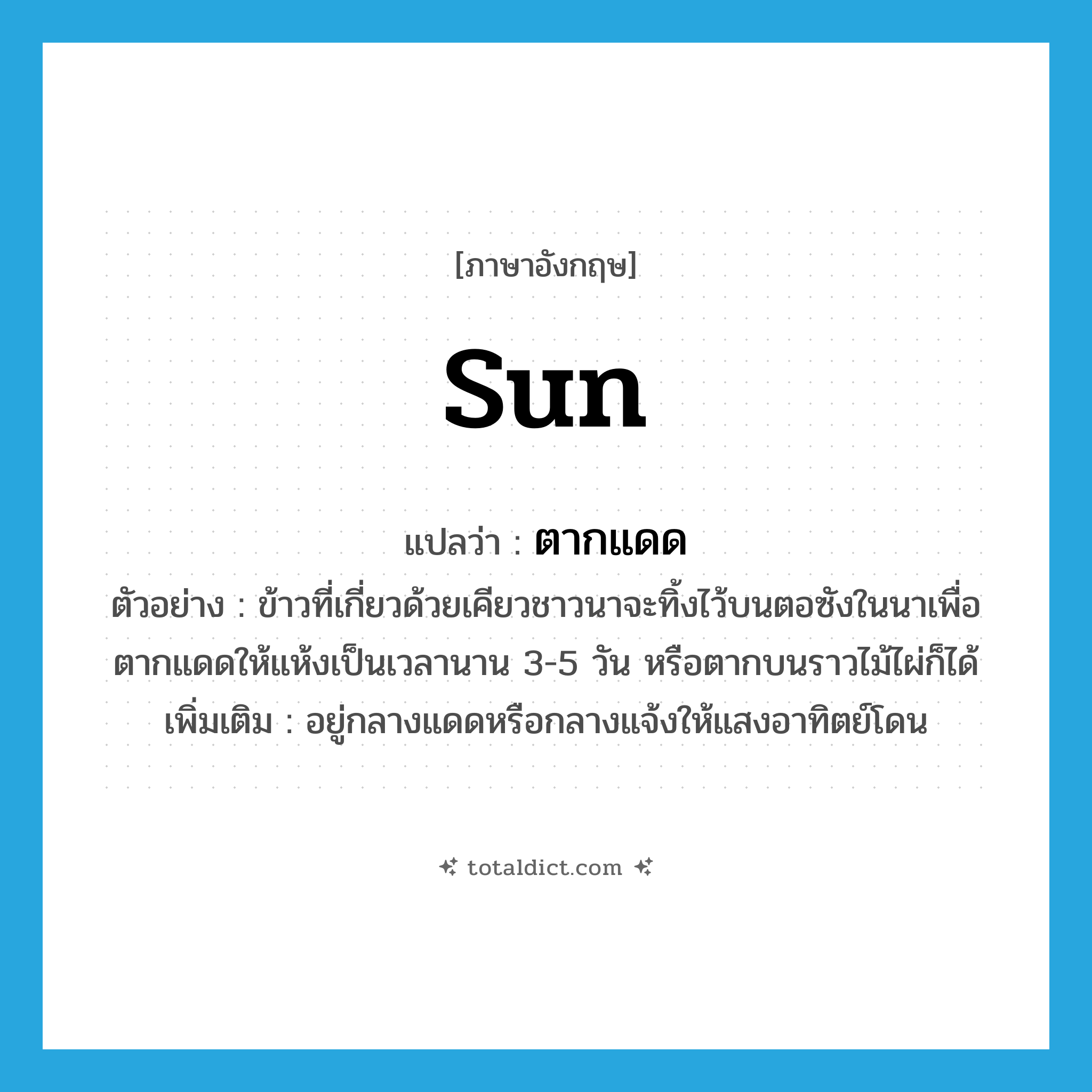 sun แปลว่า?, คำศัพท์ภาษาอังกฤษ sun แปลว่า ตากแดด ประเภท V ตัวอย่าง ข้าวที่เกี่ยวด้วยเคียวชาวนาจะทิ้งไว้บนตอซังในนาเพื่อตากแดดให้แห้งเป็นเวลานาน 3-5 วัน หรือตากบนราวไม้ไผ่ก็ได้ เพิ่มเติม อยู่กลางแดดหรือกลางแจ้งให้แสงอาทิตย์โดน หมวด V