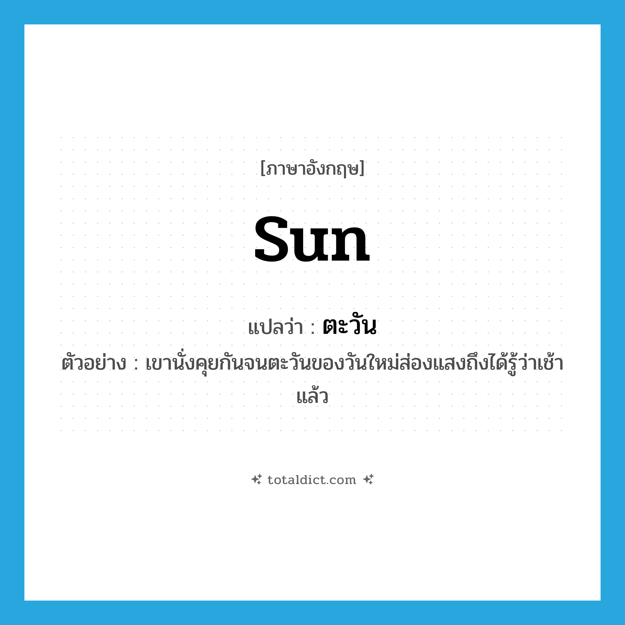 sun แปลว่า?, คำศัพท์ภาษาอังกฤษ sun แปลว่า ตะวัน ประเภท N ตัวอย่าง เขานั่งคุยกันจนตะวันของวันใหม่ส่องแสงถึงได้รู้ว่าเช้าแล้ว หมวด N