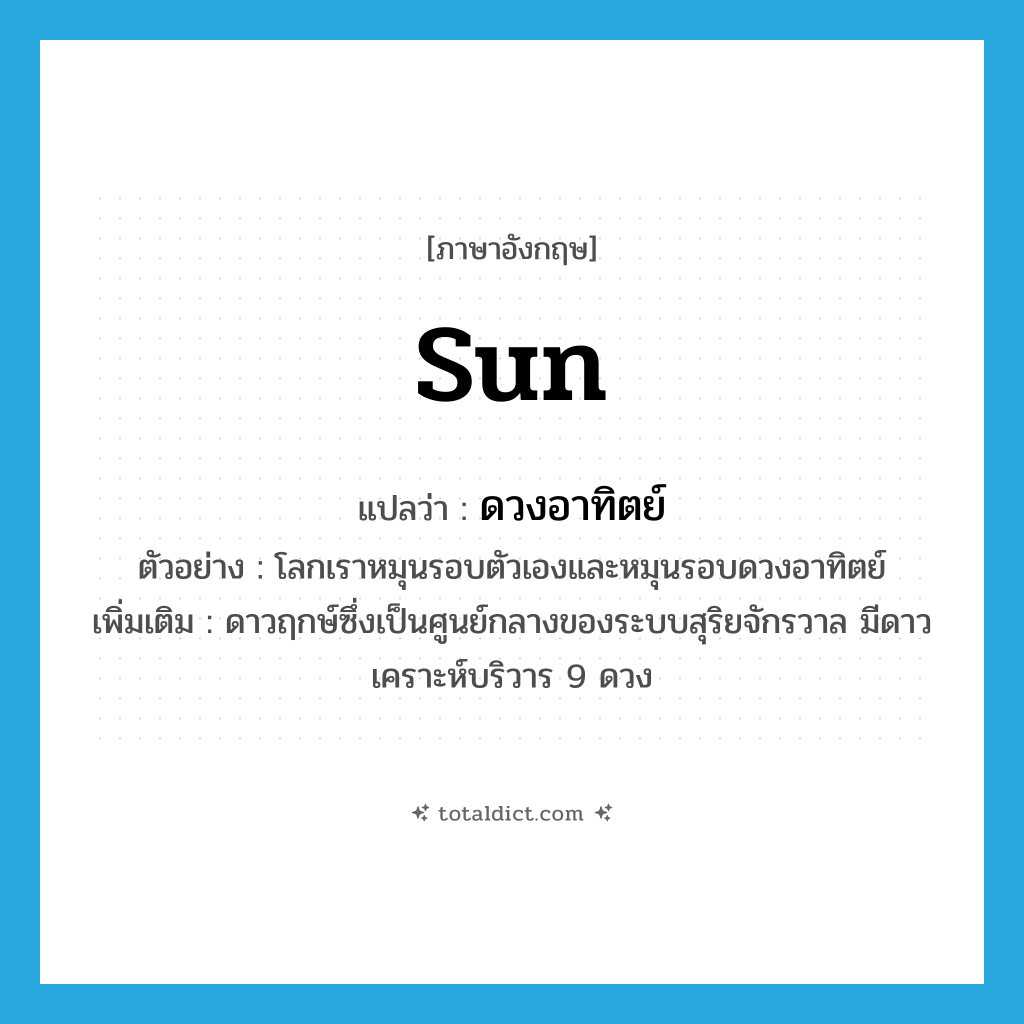 sun แปลว่า?, คำศัพท์ภาษาอังกฤษ sun แปลว่า ดวงอาทิตย์ ประเภท N ตัวอย่าง โลกเราหมุนรอบตัวเองและหมุนรอบดวงอาทิตย์ เพิ่มเติม ดาวฤกษ์ซึ่งเป็นศูนย์กลางของระบบสุริยจักรวาล มีดาวเคราะห์บริวาร 9 ดวง หมวด N