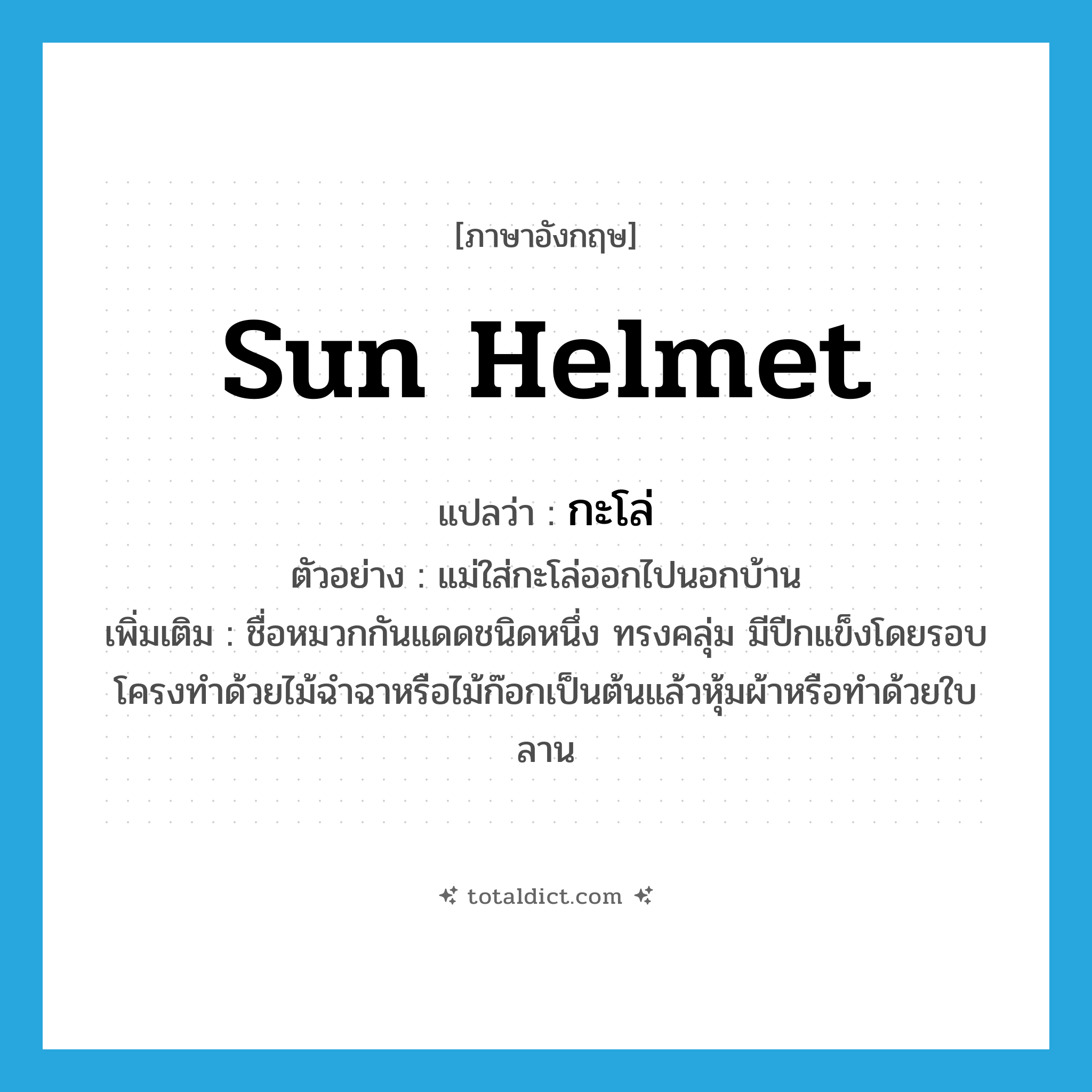 sun helmet แปลว่า?, คำศัพท์ภาษาอังกฤษ sun helmet แปลว่า กะโล่ ประเภท N ตัวอย่าง แม่ใส่กะโล่ออกไปนอกบ้าน เพิ่มเติม ชื่อหมวกกันแดดชนิดหนึ่ง ทรงคลุ่ม มีปีกแข็งโดยรอบ โครงทำด้วยไม้ฉำฉาหรือไม้ก๊อกเป็นต้นแล้วหุ้มผ้าหรือทำด้วยใบลาน หมวด N