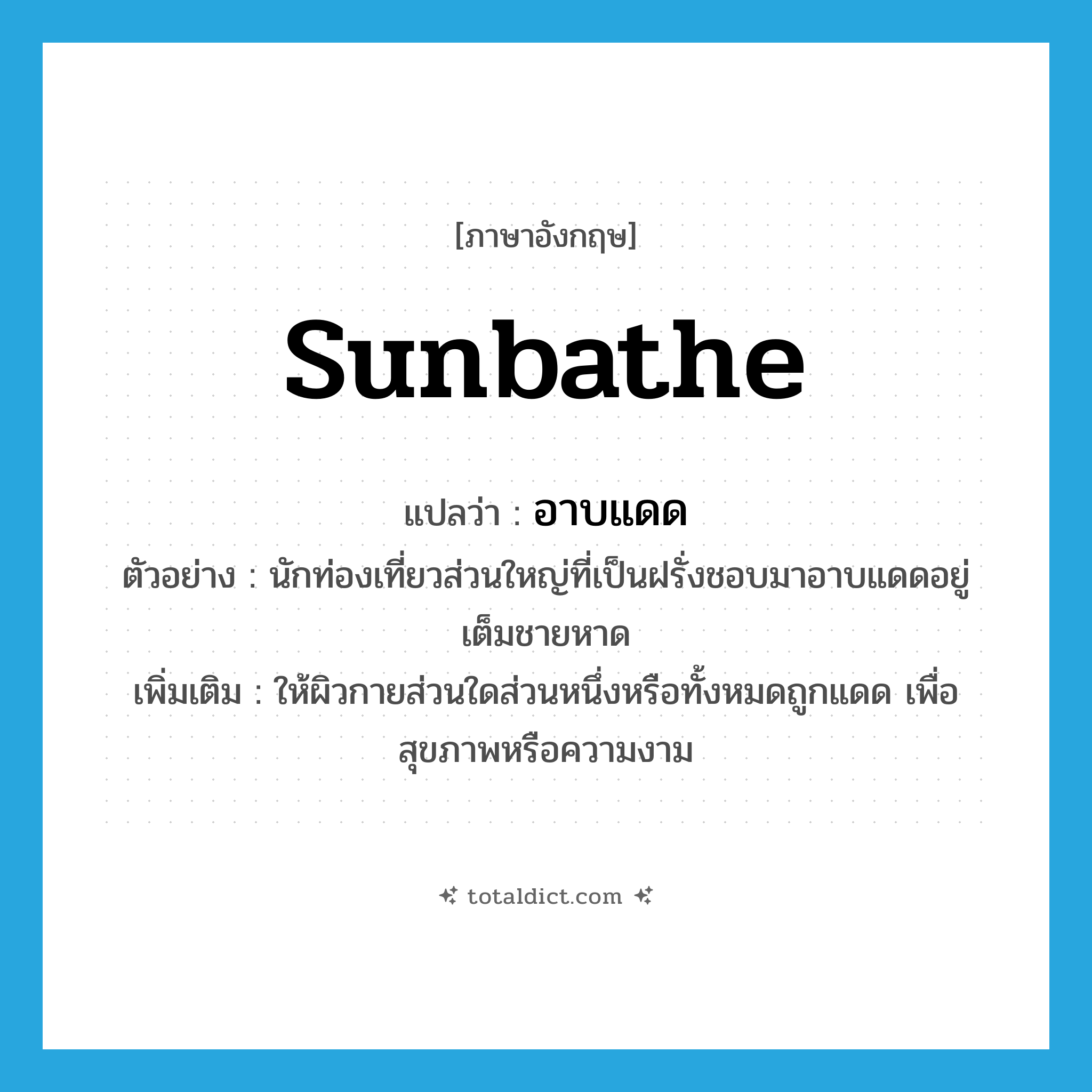 sunbathe แปลว่า?, คำศัพท์ภาษาอังกฤษ sunbathe แปลว่า อาบแดด ประเภท V ตัวอย่าง นักท่องเที่ยวส่วนใหญ่ที่เป็นฝรั่งชอบมาอาบแดดอยู่เต็มชายหาด เพิ่มเติม ให้ผิวกายส่วนใดส่วนหนึ่งหรือทั้งหมดถูกแดด เพื่อสุขภาพหรือความงาม หมวด V