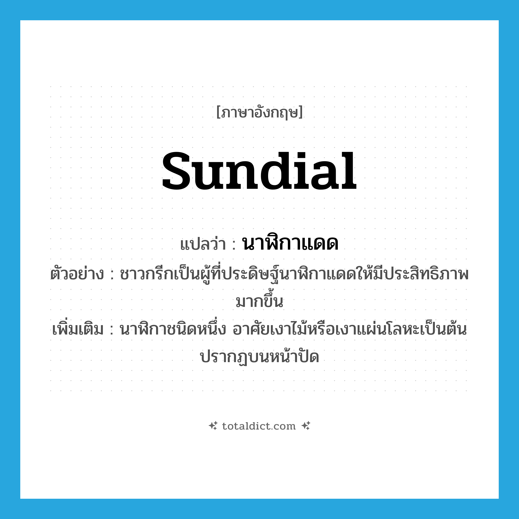 sundial แปลว่า?, คำศัพท์ภาษาอังกฤษ sundial แปลว่า นาฬิกาแดด ประเภท N ตัวอย่าง ชาวกรีกเป็นผู้ที่ประดิษฐ์นาฬิกาแดดให้มีประสิทธิภาพมากขึ้น เพิ่มเติม นาฬิกาชนิดหนึ่ง อาศัยเงาไม้หรือเงาแผ่นโลหะเป็นต้นปรากฏบนหน้าปัด หมวด N