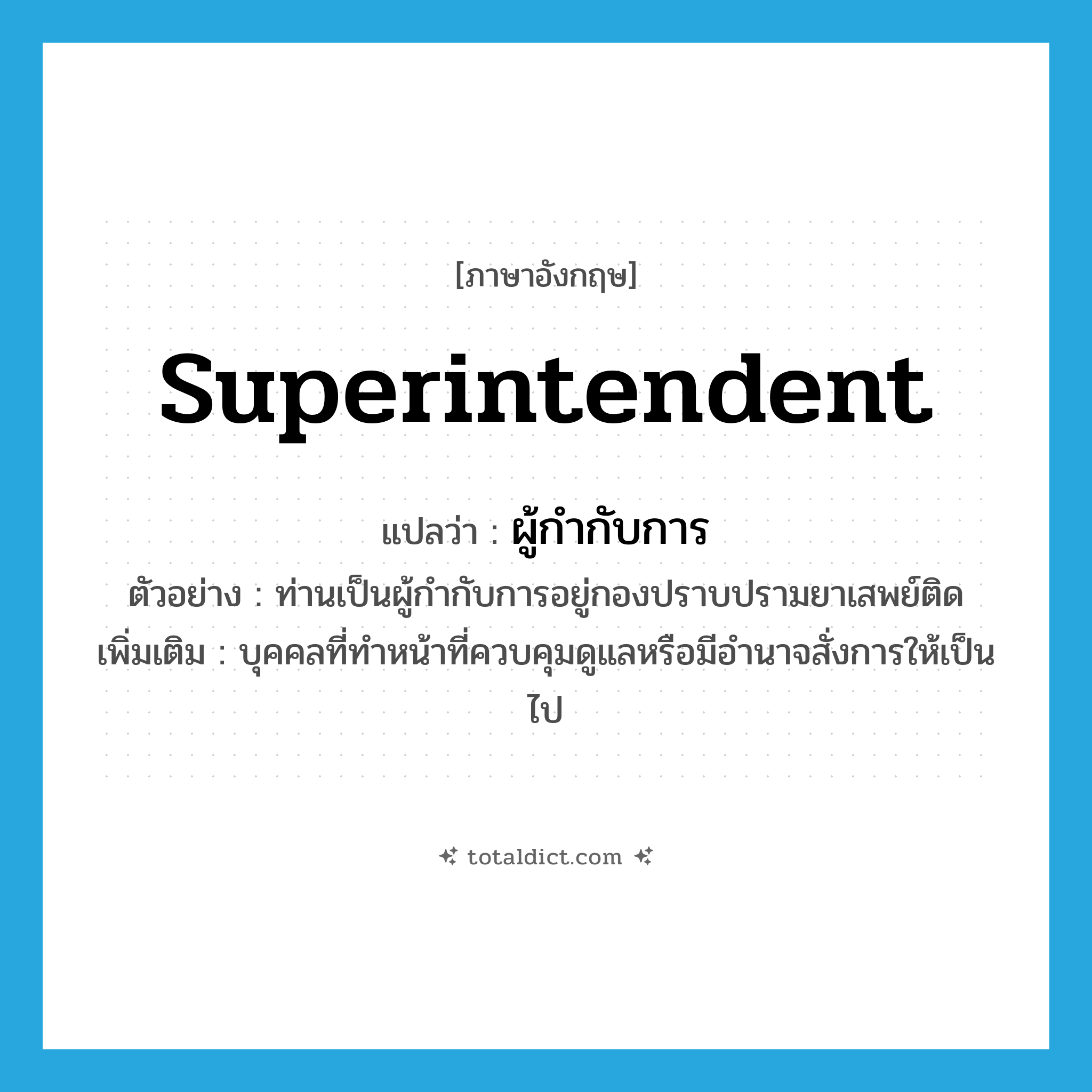 superintendent แปลว่า?, คำศัพท์ภาษาอังกฤษ superintendent แปลว่า ผู้กำกับการ ประเภท N ตัวอย่าง ท่านเป็นผู้กำกับการอยู่กองปราบปรามยาเสพย์ติด เพิ่มเติม บุคคลที่ทำหน้าที่ควบคุมดูแลหรือมีอำนาจสั่งการให้เป็นไป หมวด N