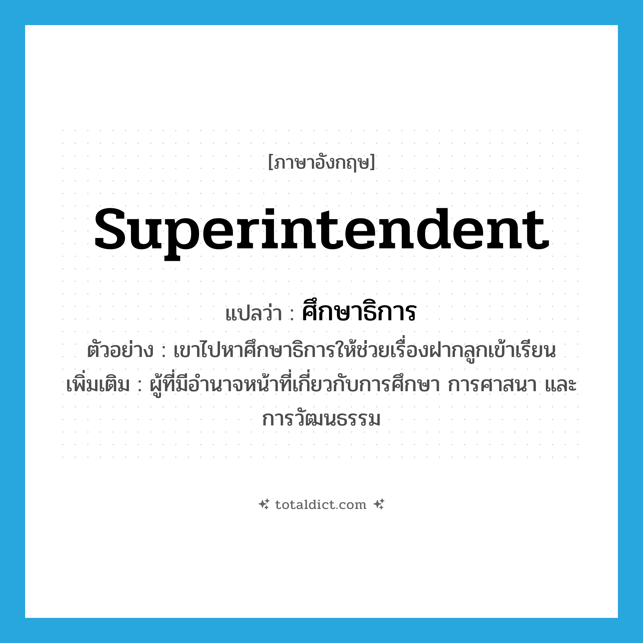 superintendent แปลว่า?, คำศัพท์ภาษาอังกฤษ superintendent แปลว่า ศึกษาธิการ ประเภท N ตัวอย่าง เขาไปหาศึกษาธิการให้ช่วยเรื่องฝากลูกเข้าเรียน เพิ่มเติม ผู้ที่มีอำนาจหน้าที่เกี่ยวกับการศึกษา การศาสนา และการวัฒนธรรม หมวด N