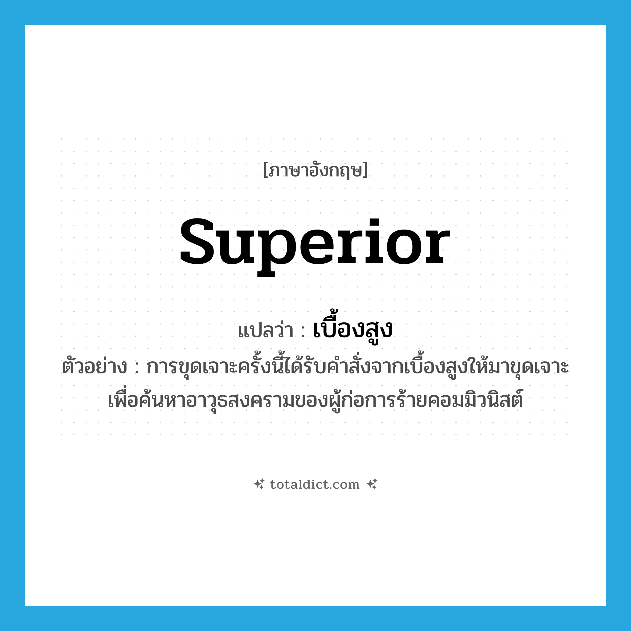 superior แปลว่า?, คำศัพท์ภาษาอังกฤษ superior แปลว่า เบื้องสูง ประเภท N ตัวอย่าง การขุดเจาะครั้งนี้ได้รับคำสั่งจากเบื้องสูงให้มาขุดเจาะเพื่อค้นหาอาวุธสงครามของผู้ก่อการร้ายคอมมิวนิสต์ หมวด N