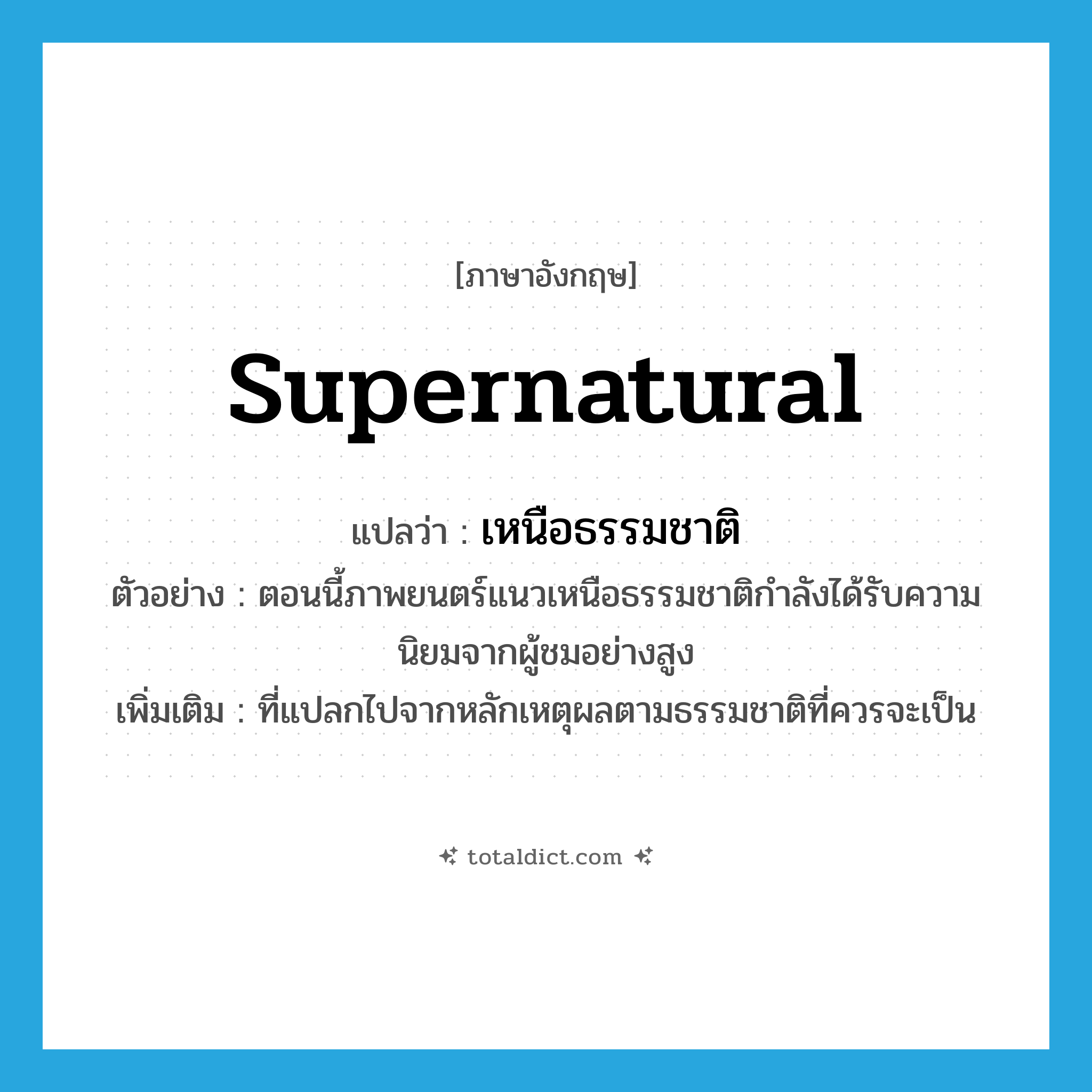 supernatural แปลว่า?, คำศัพท์ภาษาอังกฤษ supernatural แปลว่า เหนือธรรมชาติ ประเภท ADJ ตัวอย่าง ตอนนี้ภาพยนตร์แนวเหนือธรรมชาติกำลังได้รับความนิยมจากผู้ชมอย่างสูง เพิ่มเติม ที่แปลกไปจากหลักเหตุผลตามธรรมชาติที่ควรจะเป็น หมวด ADJ