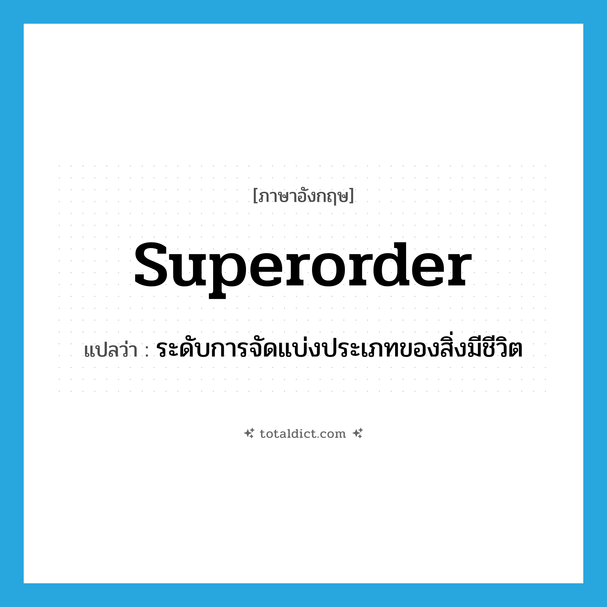 superorder แปลว่า?, คำศัพท์ภาษาอังกฤษ superorder แปลว่า ระดับการจัดแบ่งประเภทของสิ่งมีชีวิต ประเภท N หมวด N