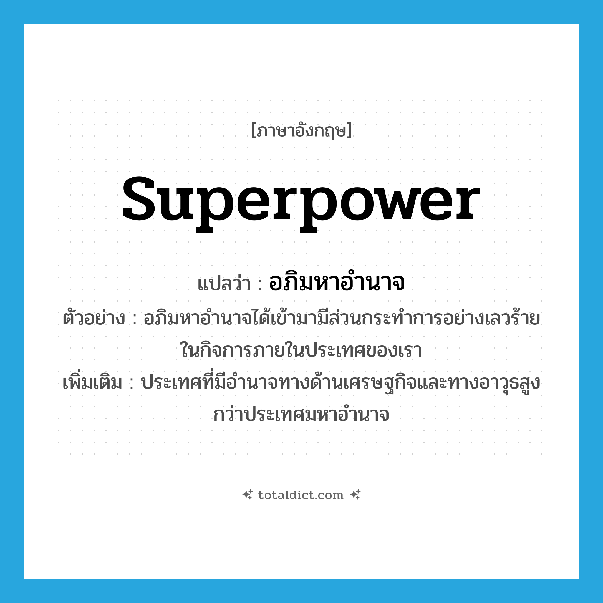 superpower แปลว่า?, คำศัพท์ภาษาอังกฤษ superpower แปลว่า อภิมหาอำนาจ ประเภท N ตัวอย่าง อภิมหาอำนาจได้เข้ามามีส่วนกระทำการอย่างเลวร้ายในกิจการภายในประเทศของเรา เพิ่มเติม ประเทศที่มีอำนาจทางด้านเศรษฐกิจและทางอาวุธสูงกว่าประเทศมหาอำนาจ หมวด N