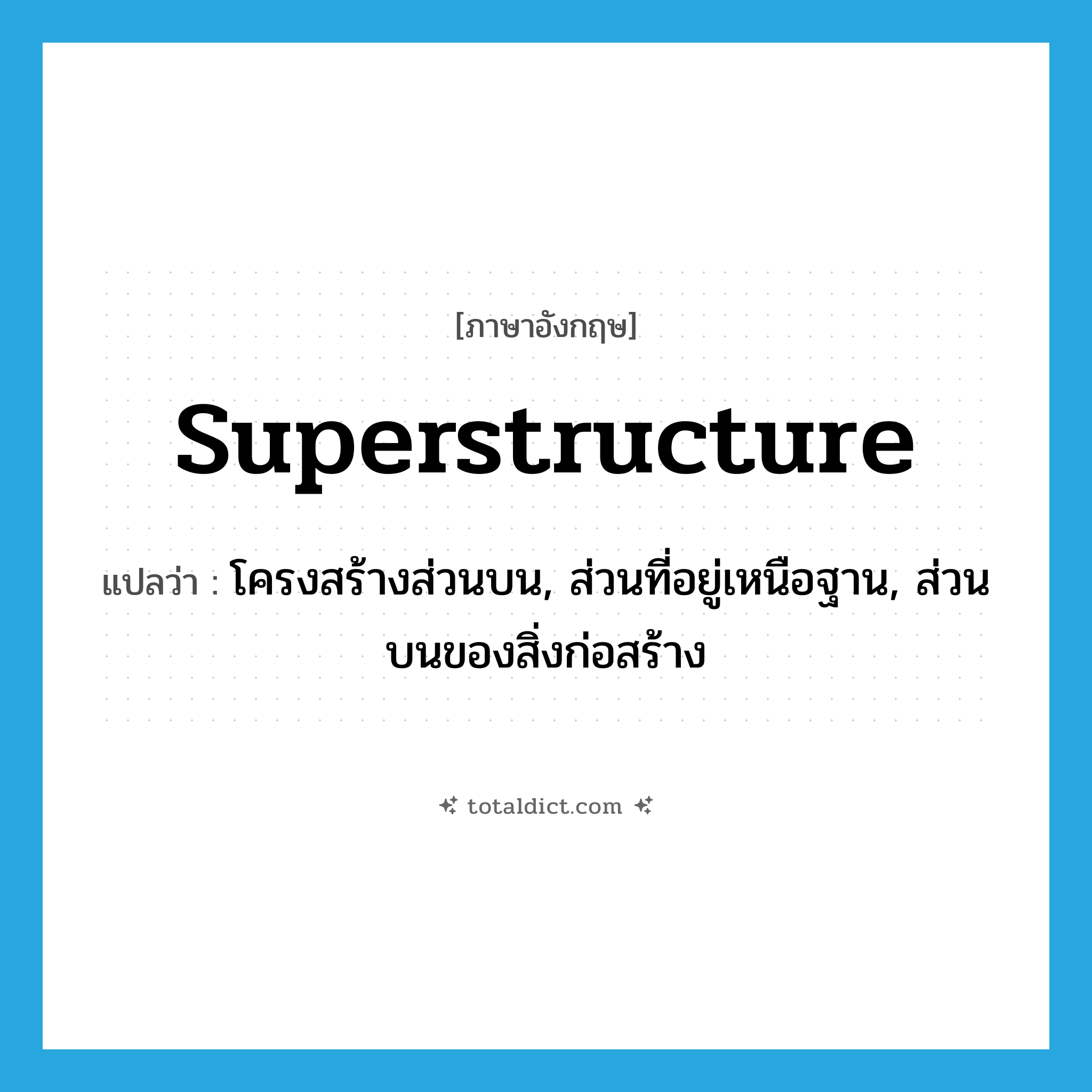 superstructure แปลว่า?, คำศัพท์ภาษาอังกฤษ superstructure แปลว่า โครงสร้างส่วนบน, ส่วนที่อยู่เหนือฐาน, ส่วนบนของสิ่งก่อสร้าง ประเภท N หมวด N