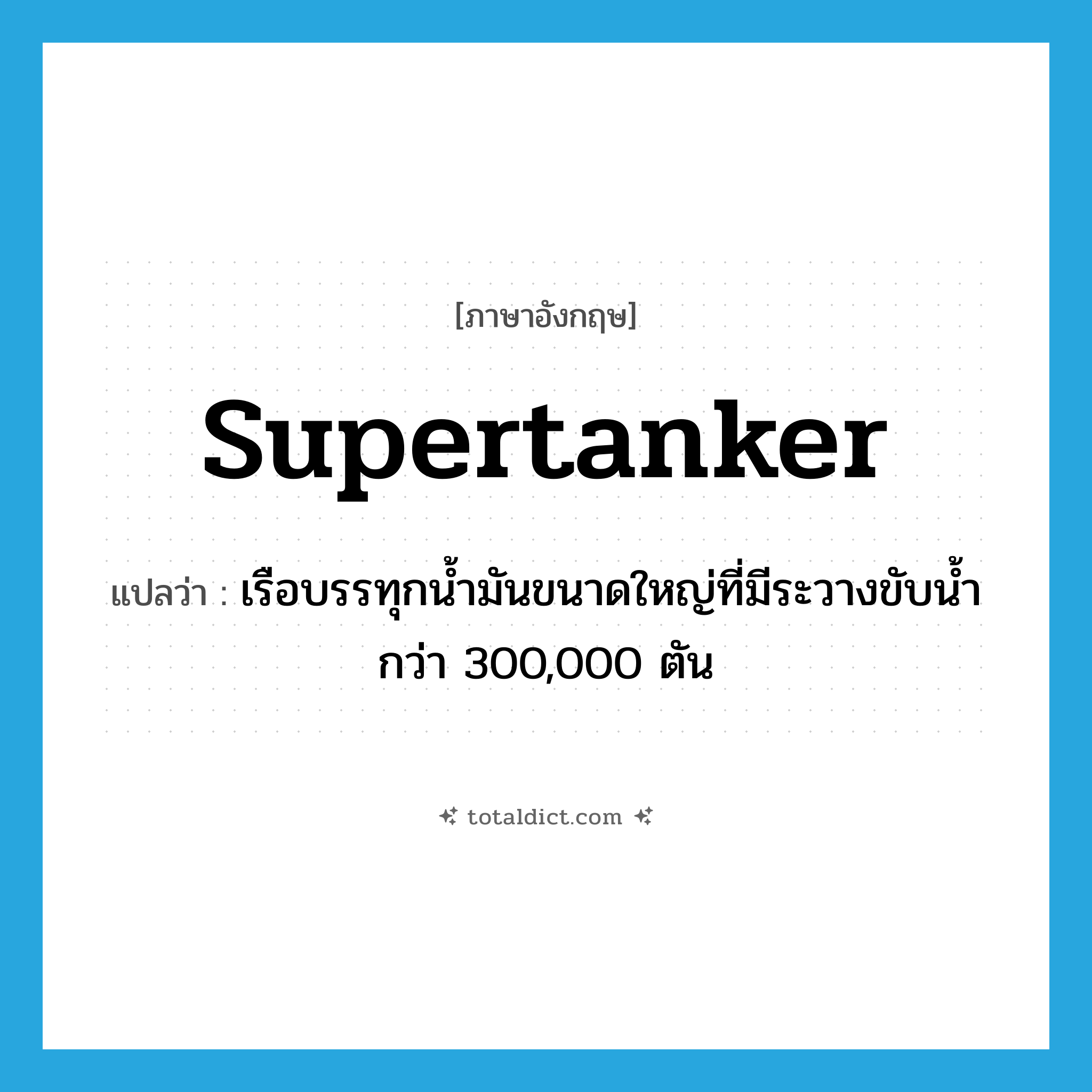 supertanker แปลว่า?, คำศัพท์ภาษาอังกฤษ supertanker แปลว่า เรือบรรทุกน้ำมันขนาดใหญ่ที่มีระวางขับน้ำกว่า 300,000 ตัน ประเภท N หมวด N