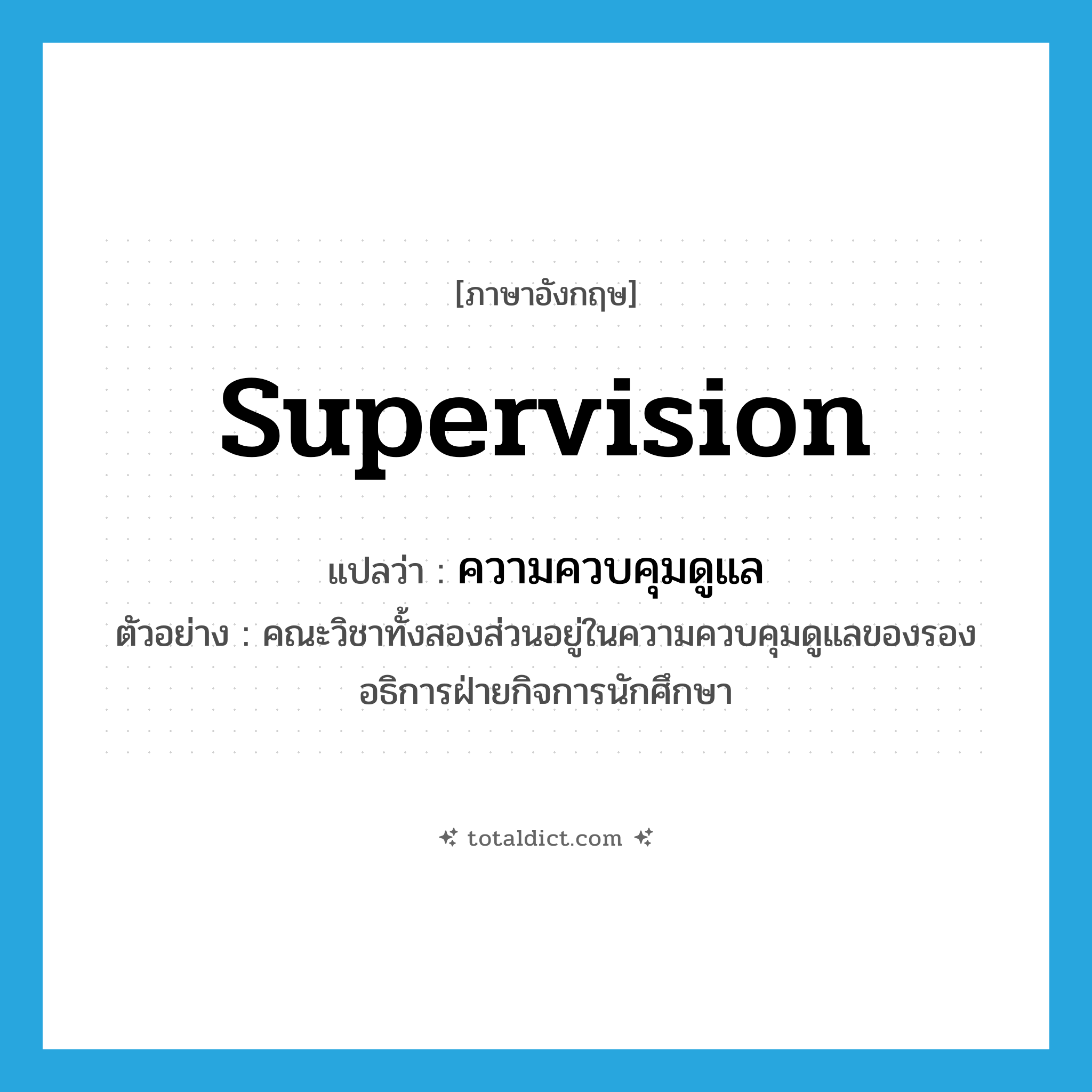 supervision แปลว่า?, คำศัพท์ภาษาอังกฤษ supervision แปลว่า ความควบคุมดูแล ประเภท N ตัวอย่าง คณะวิชาทั้งสองส่วนอยู่ในความควบคุมดูแลของรองอธิการฝ่ายกิจการนักศึกษา หมวด N