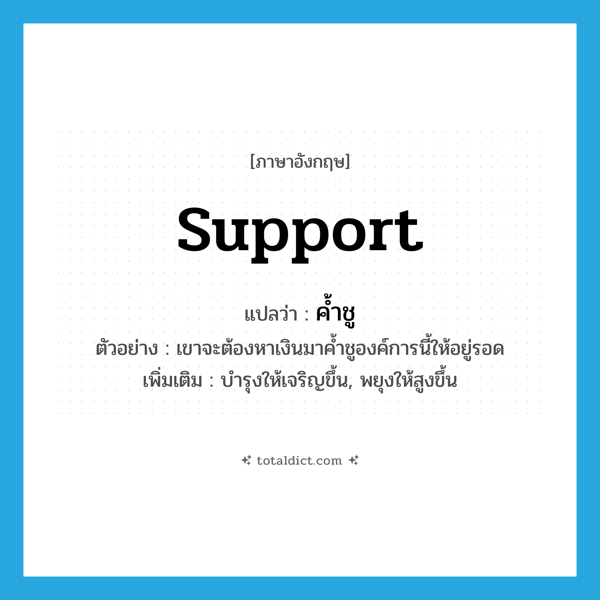 support แปลว่า?, คำศัพท์ภาษาอังกฤษ support แปลว่า ค้ำชู ประเภท V ตัวอย่าง เขาจะต้องหาเงินมาค้ำชูองค์การนี้ให้อยู่รอด เพิ่มเติม บำรุงให้เจริญขึ้น, พยุงให้สูงขึ้น หมวด V