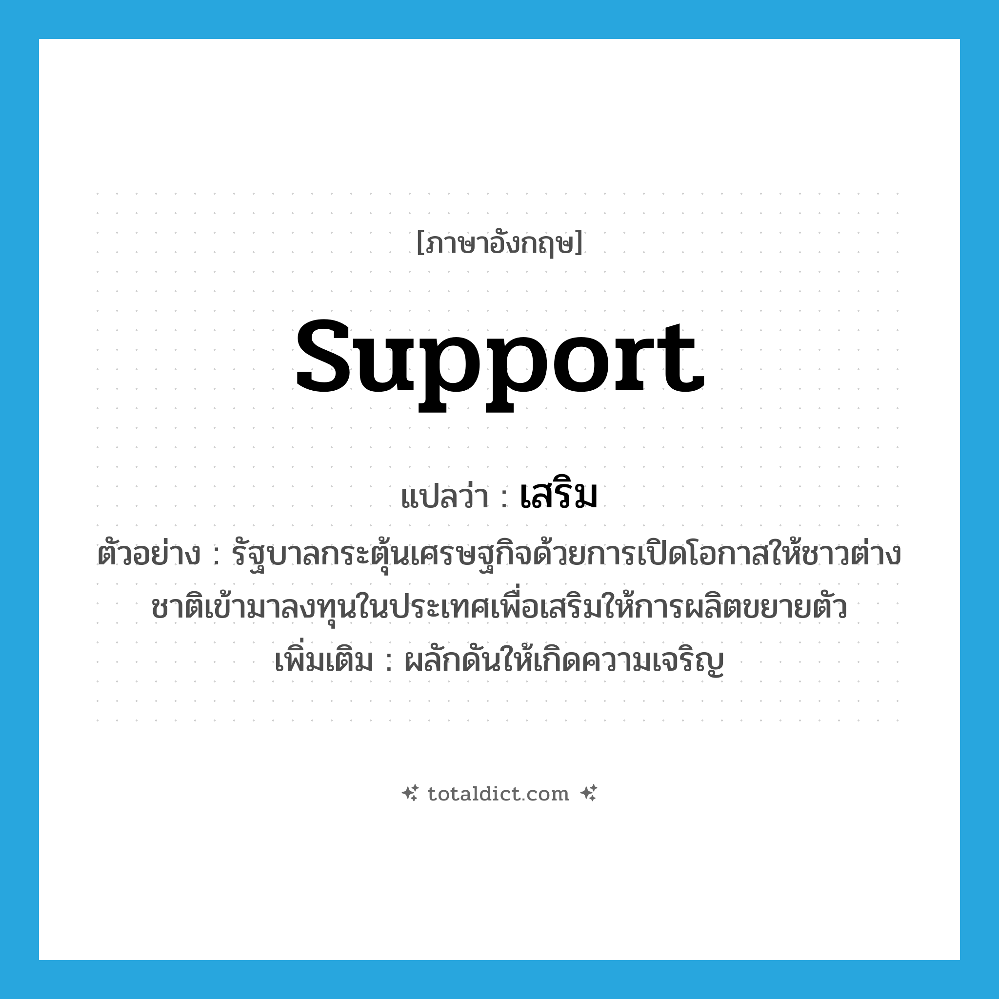 support แปลว่า?, คำศัพท์ภาษาอังกฤษ support แปลว่า เสริม ประเภท V ตัวอย่าง รัฐบาลกระตุ้นเศรษฐกิจด้วยการเปิดโอกาสให้ชาวต่างชาติเข้ามาลงทุนในประเทศเพื่อเสริมให้การผลิตขยายตัว เพิ่มเติม ผลักดันให้เกิดความเจริญ หมวด V