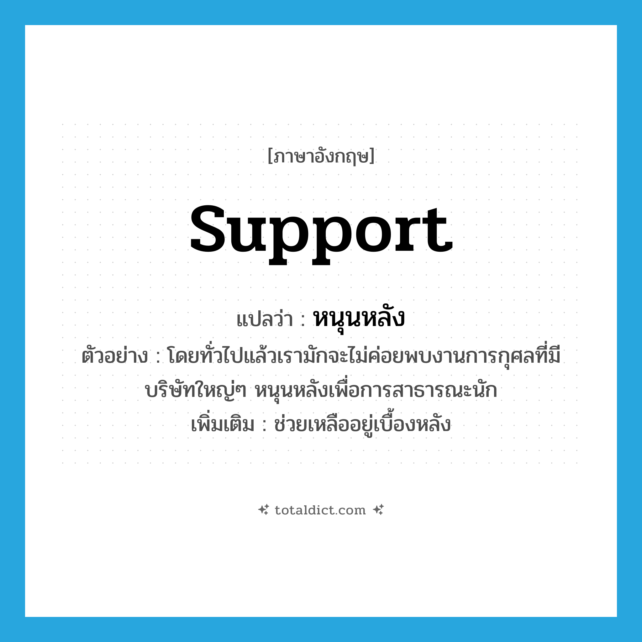 support แปลว่า?, คำศัพท์ภาษาอังกฤษ support แปลว่า หนุนหลัง ประเภท V ตัวอย่าง โดยทั่วไปแล้วเรามักจะไม่ค่อยพบงานการกุศลที่มีบริษัทใหญ่ๆ หนุนหลังเพื่อการสาธารณะนัก เพิ่มเติม ช่วยเหลืออยู่เบื้องหลัง หมวด V