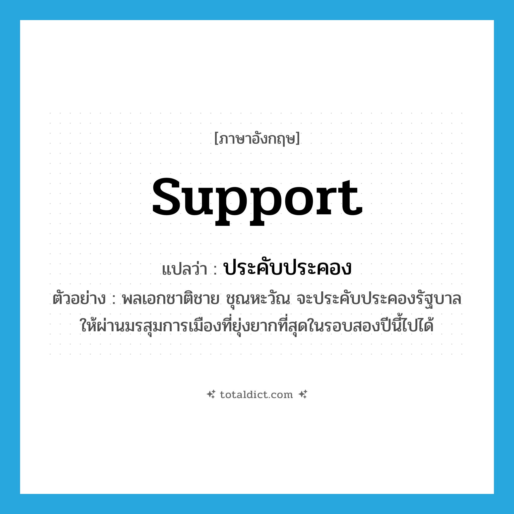 support แปลว่า?, คำศัพท์ภาษาอังกฤษ support แปลว่า ประคับประคอง ประเภท V ตัวอย่าง พลเอกชาติชาย ชุณหะวัณ จะประคับประคองรัฐบาลให้ผ่านมรสุมการเมืองที่ยุ่งยากที่สุดในรอบสองปีนี้ไปได้ หมวด V