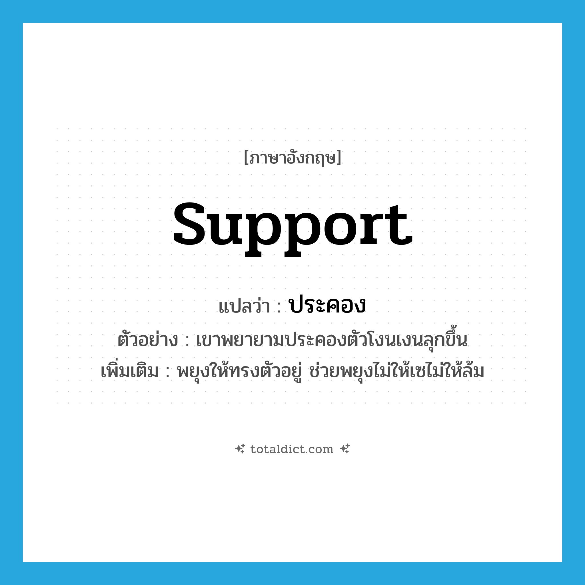 support แปลว่า?, คำศัพท์ภาษาอังกฤษ support แปลว่า ประคอง ประเภท V ตัวอย่าง เขาพยายามประคองตัวโงนเงนลุกขึ้น เพิ่มเติม พยุงให้ทรงตัวอยู่ ช่วยพยุงไม่ให้เซไม่ให้ล้ม หมวด V