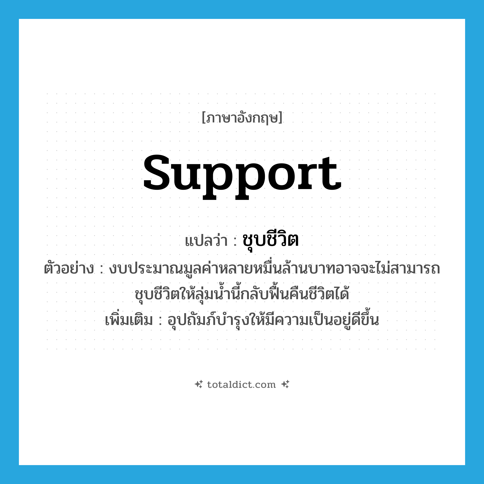 support แปลว่า?, คำศัพท์ภาษาอังกฤษ support แปลว่า ชุบชีวิต ประเภท V ตัวอย่าง งบประมาณมูลค่าหลายหมื่นล้านบาทอาจจะไม่สามารถชุบชีวิตให้ลุ่มน้ำนี้กลับฟื้นคืนชีวิตได้ เพิ่มเติม อุปถัมภ์บำรุงให้มีความเป็นอยู่ดีขึ้น หมวด V