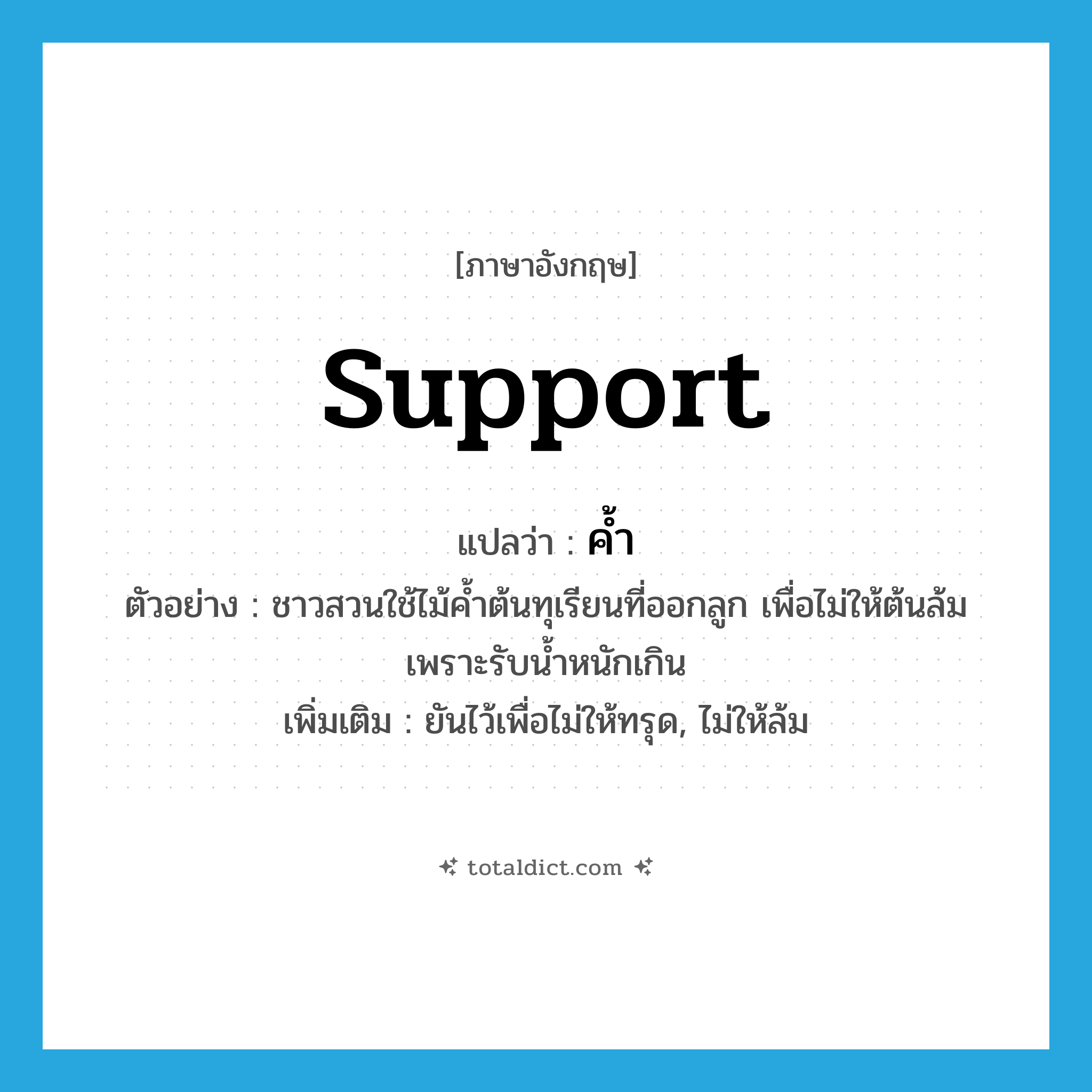 support แปลว่า?, คำศัพท์ภาษาอังกฤษ support แปลว่า ค้ำ ประเภท V ตัวอย่าง ชาวสวนใช้ไม้ค้ำต้นทุเรียนที่ออกลูก เพื่อไม่ให้ต้นล้มเพราะรับน้ำหนักเกิน เพิ่มเติม ยันไว้เพื่อไม่ให้ทรุด, ไม่ให้ล้ม หมวด V