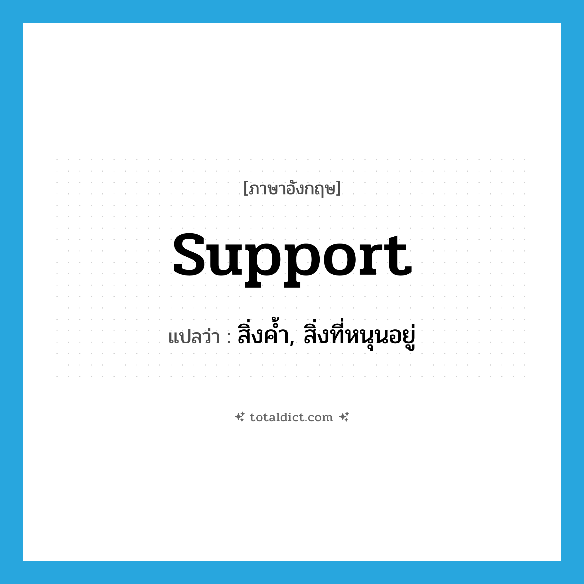 support แปลว่า?, คำศัพท์ภาษาอังกฤษ support แปลว่า สิ่งค้ำ, สิ่งที่หนุนอยู่ ประเภท N หมวด N