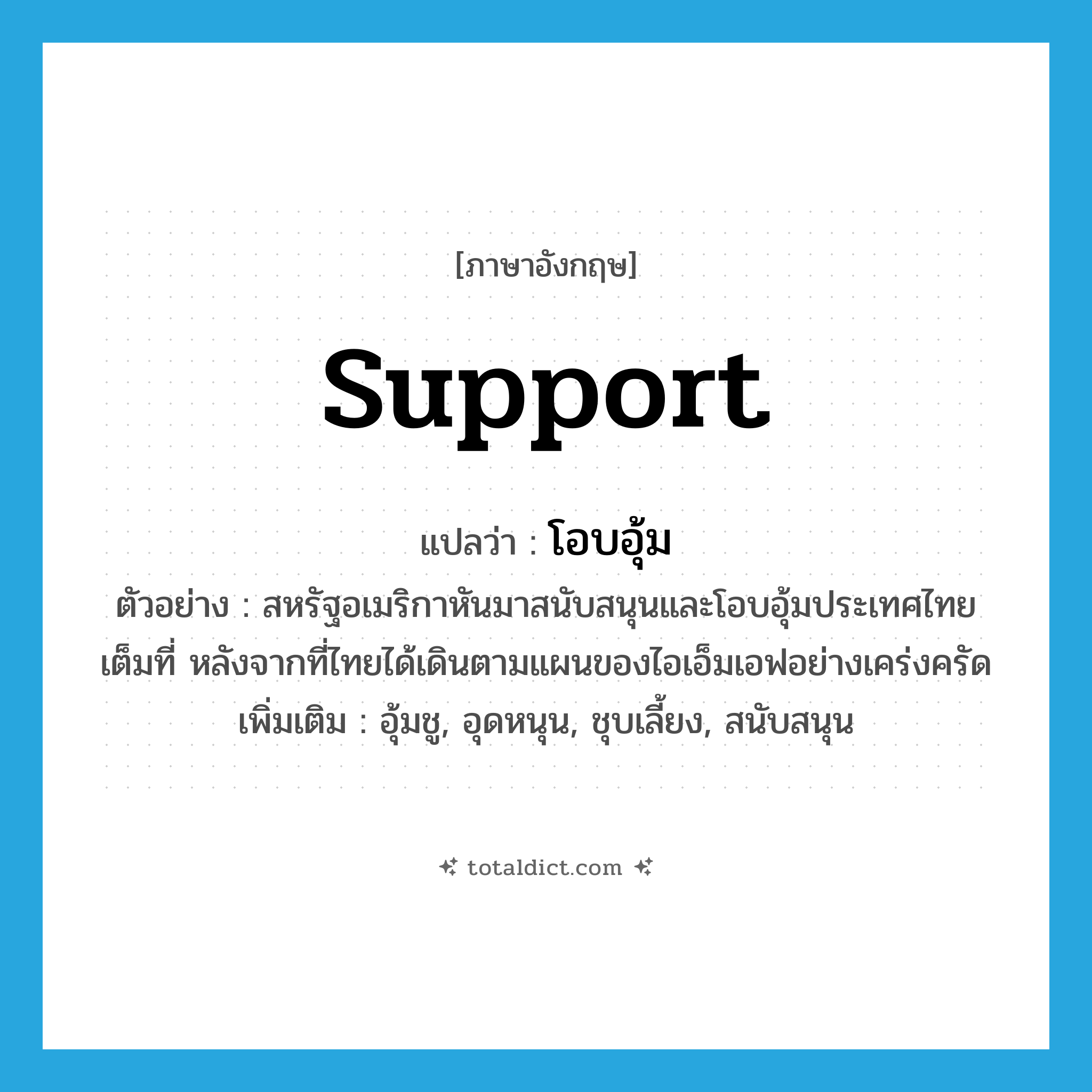 support แปลว่า?, คำศัพท์ภาษาอังกฤษ support แปลว่า โอบอุ้ม ประเภท V ตัวอย่าง สหรัฐอเมริกาหันมาสนับสนุนและโอบอุ้มประเทศไทยเต็มที่ หลังจากที่ไทยได้เดินตามแผนของไอเอ็มเอฟอย่างเคร่งครัด เพิ่มเติม อุ้มชู, อุดหนุน, ชุบเลี้ยง, สนับสนุน หมวด V