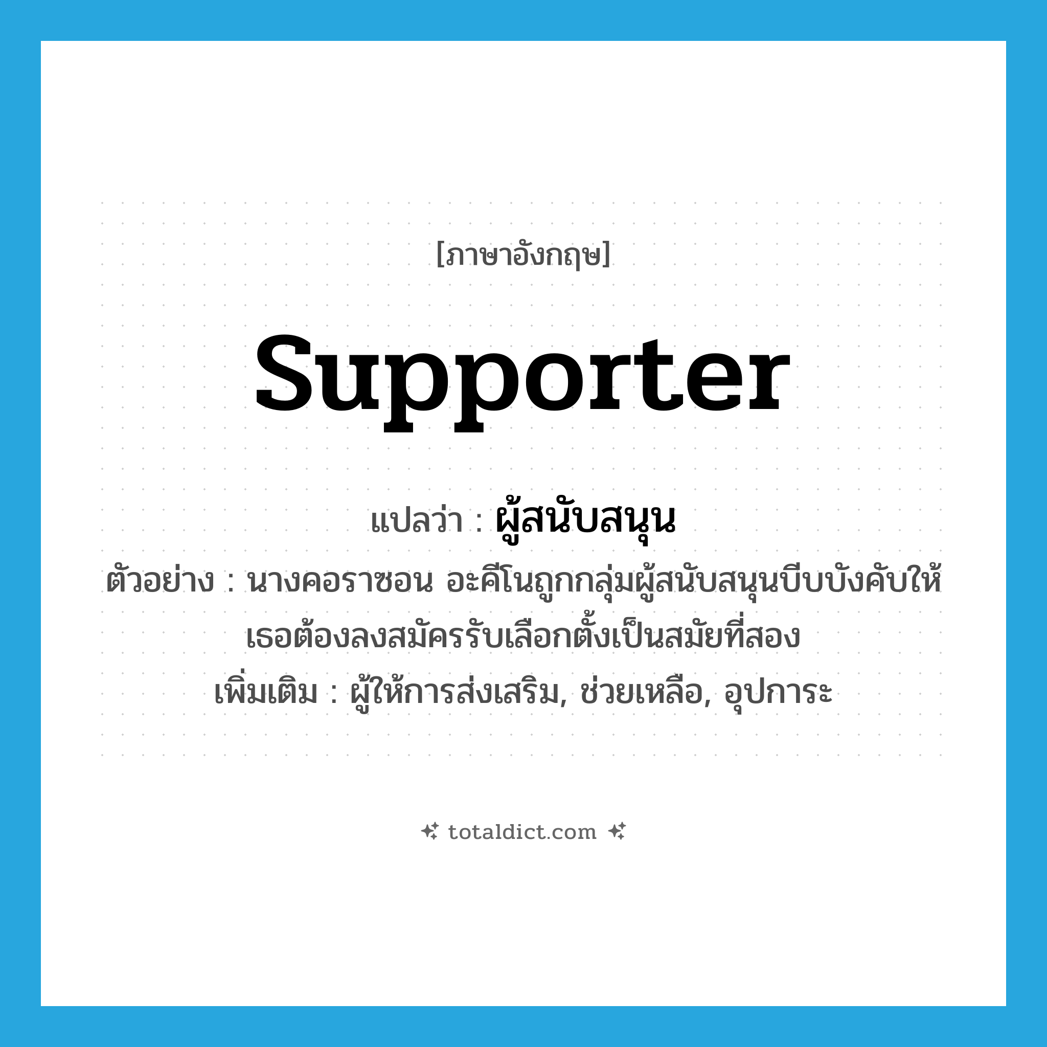 supporter แปลว่า?, คำศัพท์ภาษาอังกฤษ supporter แปลว่า ผู้สนับสนุน ประเภท N ตัวอย่าง นางคอราซอน อะคีโนถูกกลุ่มผู้สนับสนุนบีบบังคับให้เธอต้องลงสมัครรับเลือกตั้งเป็นสมัยที่สอง เพิ่มเติม ผู้ให้การส่งเสริม, ช่วยเหลือ, อุปการะ หมวด N