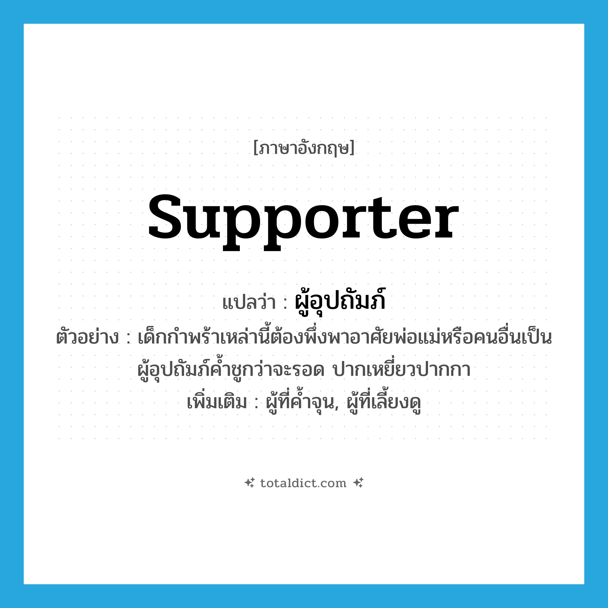 supporter แปลว่า?, คำศัพท์ภาษาอังกฤษ supporter แปลว่า ผู้อุปถัมภ์ ประเภท N ตัวอย่าง เด็กกำพร้าเหล่านี้ต้องพึ่งพาอาศัยพ่อแม่หรือคนอื่นเป็นผู้อุปถัมภ์ค้ำชูกว่าจะรอด ปากเหยี่ยวปากกา เพิ่มเติม ผู้ที่ค้ำจุน, ผู้ที่เลี้ยงดู หมวด N