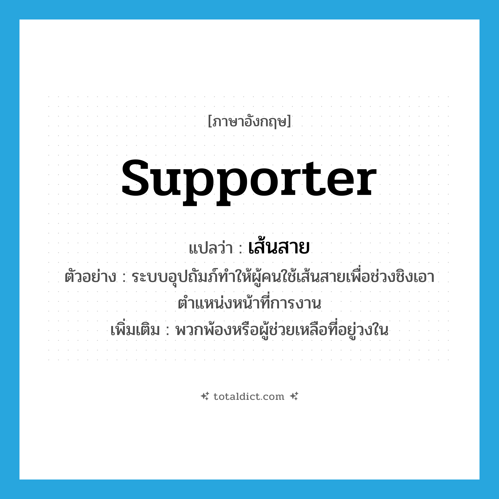 supporter แปลว่า?, คำศัพท์ภาษาอังกฤษ supporter แปลว่า เส้นสาย ประเภท N ตัวอย่าง ระบบอุปถัมภ์ทำให้ผู้คนใช้เส้นสายเพื่อช่วงชิงเอาตำแหน่งหน้าที่การงาน เพิ่มเติม พวกพ้องหรือผู้ช่วยเหลือที่อยู่วงใน หมวด N