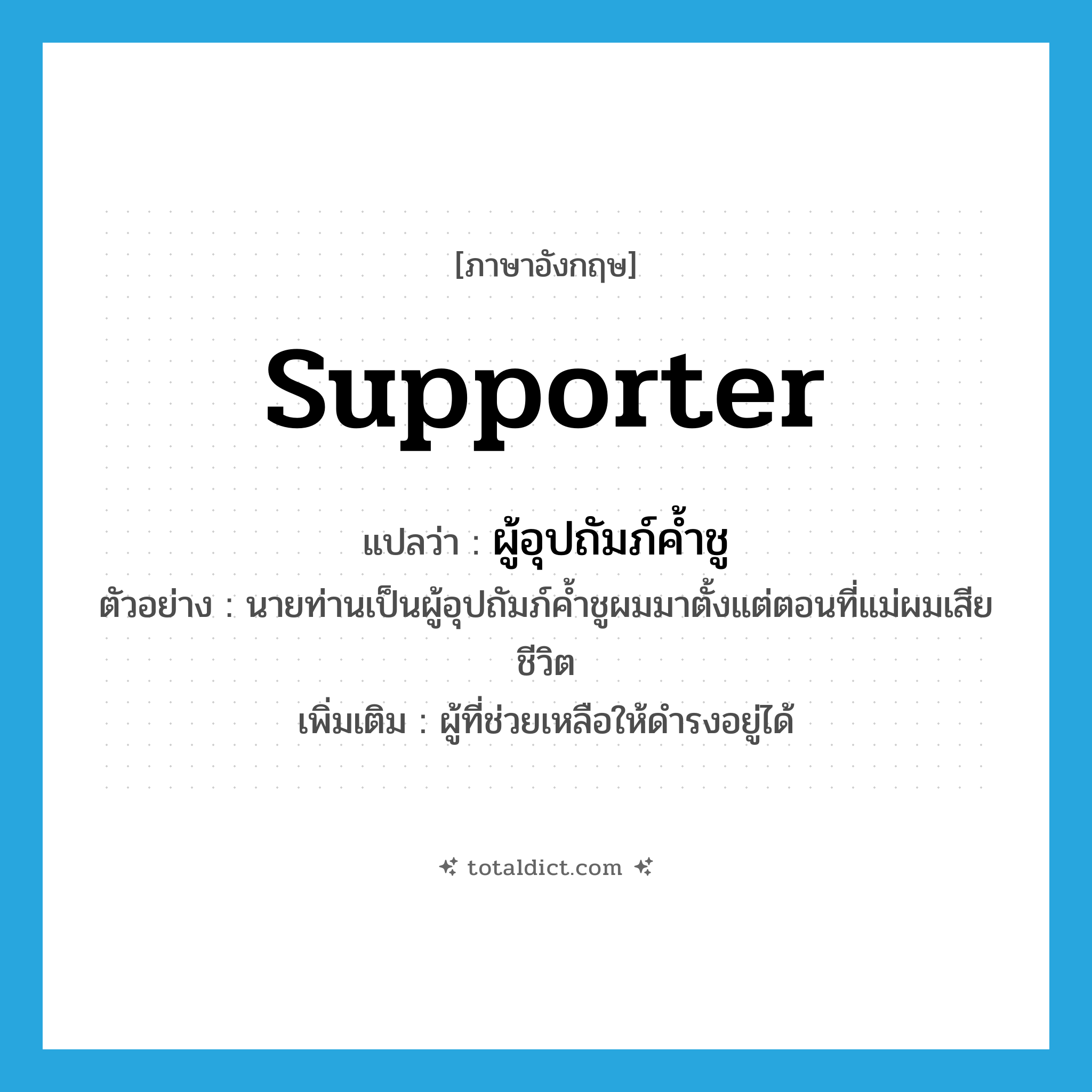 supporter แปลว่า?, คำศัพท์ภาษาอังกฤษ supporter แปลว่า ผู้อุปถัมภ์ค้ำชู ประเภท N ตัวอย่าง นายท่านเป็นผู้อุปถัมภ์ค้ำชูผมมาตั้งแต่ตอนที่แม่ผมเสียชีวิต เพิ่มเติม ผู้ที่ช่วยเหลือให้ดำรงอยู่ได้ หมวด N