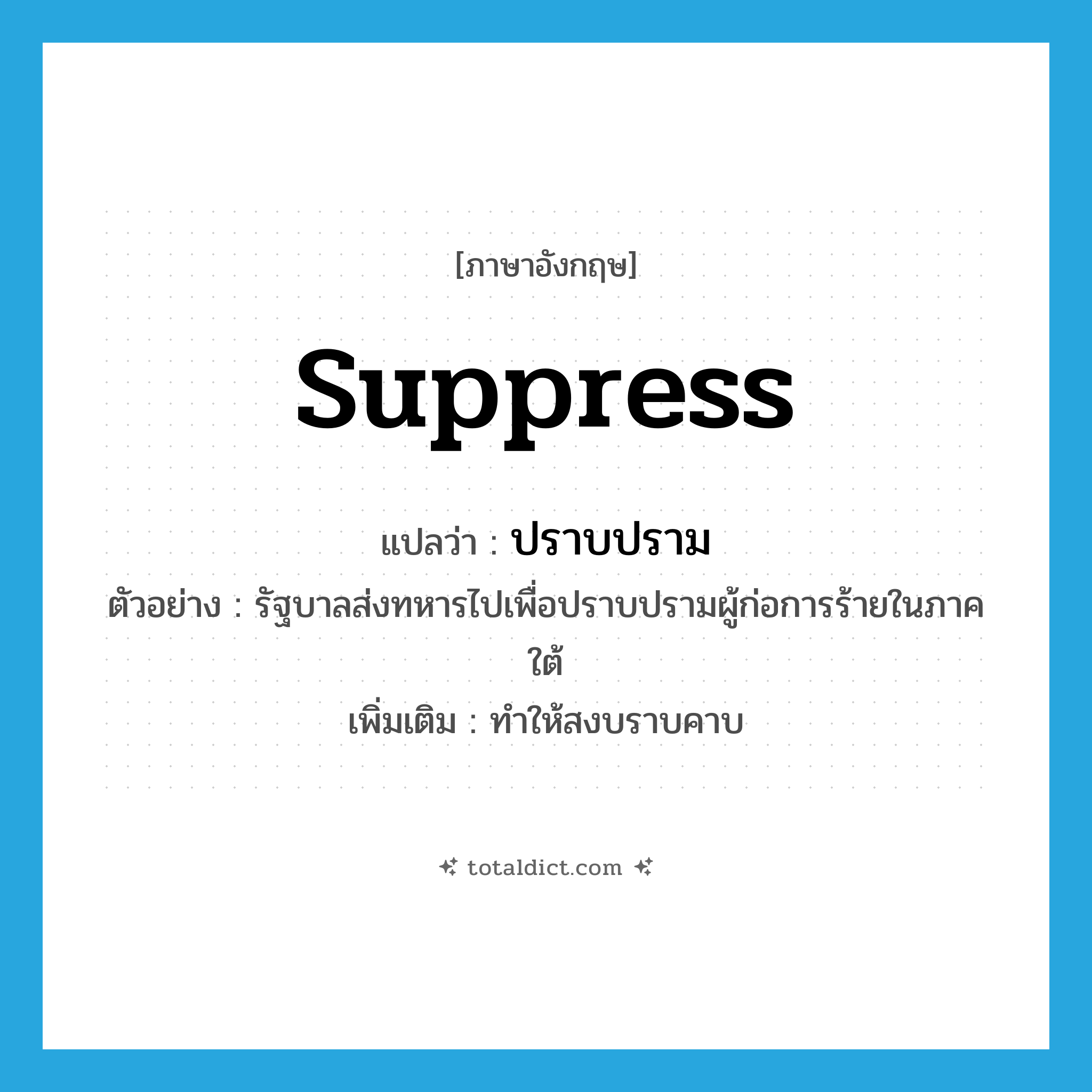 suppress แปลว่า?, คำศัพท์ภาษาอังกฤษ suppress แปลว่า ปราบปราม ประเภท V ตัวอย่าง รัฐบาลส่งทหารไปเพื่อปราบปรามผู้ก่อการร้ายในภาคใต้ เพิ่มเติม ทำให้สงบราบคาบ หมวด V